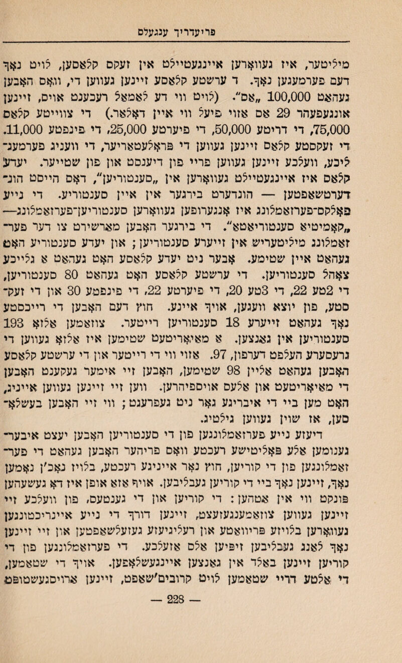 פריעדריך ענגעלס מייציםער, איז געװארען אײנגעטײלט אין זעקם קלאםען, אריט נאך דעם פערמעגען נ$ך. ד ערשטע קיצאסע זײנען געװען די# װ,אס האבען -געהעט 100,000 ״אם״. (יצויט װי דע צאמאיצ רעכענט אויס, זײנען אונגעפעהר 29 אם אזוי פיעיצ װי אײן דאלאת) די צװײטע קלאס 75,000, די דריטע 50,000, די פיערטע 25,000, די פינפטע 11,000. די זעקסטע קלאס זײנען געװען די פראצעטאריער, די װעניג פערמעג־ ייציכע, װעיצכע זײנען געװען פרײ פון דיענסט און פון שטײער. יעדען קלאס איז אײנגעטײלט געװארען אין ״םעגטוריען״, דאס הײסט הונ״ דערטשאפטען — הונדערמ בירגער אין אײן םענטוריע. די נײע פאלקם־פערזאמלונג איז אנגערופען געװארען סענטוריעךפערזאמיצונג■— ״קאמיטיא סענטוריאטא״. די בירגער האבען מאחצ&ירט צו דער פער־ זאמצונג מייציטעריש אין זײערע סענטוריען; און יעדע סענטוריע האם געהאט אײן שטימע. אבער ניט יעדע קיצאסע האט געהאט א גצײכע צאהא סענטוריען. די ערשטע קקאסע האט געהאט 80 םענטוריען, די 2טע 22, די 3טע 20, די פיערטע 22, די פינפטע 30 און די זעק־ םטע, פון ױצא װעגען, אויך אײנע. חוץ דעם האבען די רײכסטע נאך געהאט זײערע 18 סענטוריען רײטער. צוזאמען אלזא 193 סענטוריען אין גאנצען. א מאגאריטעט שטימען איז אצזא געװען די גרעסערע העלפט דערפון, 97. אזוי װי די רײטער און די ערשטע קצאסע האבען געהאט אצײן 98 שטימען, האבען זײ אימער געקענט האבען די מאיאריטעט און אלעם אויםפיהרען. װען זײ זײנען געװען אײניג, האט מען בײ די איבריגע גאר ניט געפרעגט; װי זײ האבען בעשלא־ סען, אז שוין געװען גילטיג. דיעזע נײע פערזאמילונגען פון די סענטוריען האבען יעצט איבער־ גענומען אלע פאיציטישע רעכטע װאם פריהער האבען געהאט די פער־ זאמיצונגען פון די קוריען, חוץ נאר אײניגע רעכטע, בילויז נאכ׳ן נאמען נאך, זײנען נאך בײ די קוריען געבציבען. אויך אזא אופן איז דא געשעהען פונקט װי אין אטהען: די קוריען און די גענטעם, פון װעלכע זײ זײנען געװען צוזאמענגעזעצט, זײנען דורך די נײע אײנריכטונגען געװארען ביצויזע פרױואטע און רעיציגיעזע געזעיצשאפטען און זײ זײנען נאך לאנג געבליבען זיפיען אלם אזעלכע. די פערזאמלונגען פון די קוריען זײנען באי^ד אין גאנצען אײנגעשלאפען. אויך די שטאמען, די אלטע דרײ שטאמען לויט קרובים׳שאפט, זײנען :ערויםגעשטופט — 228 —