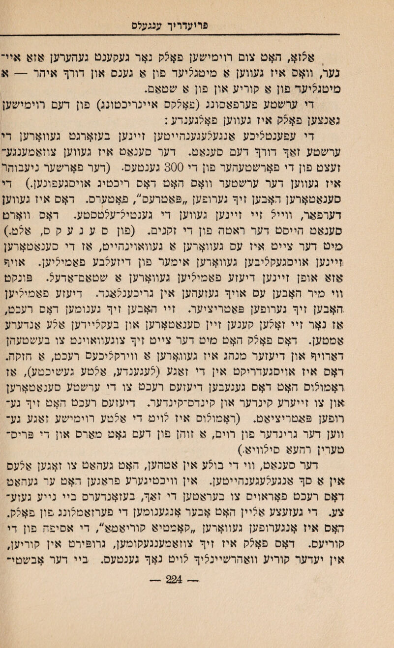 פריעדריך ענגעלס איצזא, האט צום רוימישען פאצק נאר געקענם געהערען אזא אײ־ נעו/ װאם איז געװען א מיםגציעד פון א גענס און דורף איהר — ^ מיטגציעד פון א קוריע און פון א שסאם. די ערשטע פערפאםונג (פאי^קם אײנריכטונג) פון דעם רוימישען גאנצען פאצלו איז געװען פאלגענדע: די עפענטציכע אנגעיצעגענהײטען זײנען בעזארגט געװארען די ערשטע זאך דורך דעם סענאט♦ דער סענאט איז געװען צוזאמענגע־ זעצם פון די פארשטעהער פון די 300 גענטעס• (דער פארשער ניעבוהר איז געװען דער ערשטער װאס האט דאס ריכטיג אויסגעפונען.) די םענאטארען האבען זיך גערופען ״פאטרעס״, פאטערם♦ דאס איז געװען ײ דערפאר, װײל זײ זײנען געװען די גענטיצ־עלטסטע♦ דאס װארט סענאט הײסט דער ראטה פון די זקנים♦ (פון ס ע נ ע ק ס, א5ט.) ימיט דער צײט איז עם געװארען א געװאוינהײט, אז די סענאטארען .זײנען אויםגעקליבען געװארען אימער פון דיזעלבע פאמייציען♦ אויר אזא אופן זײנען דיעזע פאמיליען געװארען א שטאם־אדעל♦ פונקט װי מיר האבען עס אויך געזעהען אין גריכענלאנד♦ דיעזע פאמיי^יען האבען זיך גערופען פאטריציער♦ זײ האבען זיך גענומען דאס רעכט# אז נאר זײ זאי^ען קענען זײן םענאטארען און בעקלײדען איצע אנדערע אמטען♦ דאם פאצק האט מיט דער צײט זיך צוגעװאוינט צו בעשטעהן דארויך און דיעזער מנהג איז געװארען א װירקיליכעס רעכט, א חזקה♦ דאס איז אויסגעדריקט אין די זאגע (י^עגענדע, אלטע געשיכטע), אז ראמוי^ום האט דאס געגעבען דיעזעס רעכט צו די ערשטע םענאטארען און צו זײערע קינדער און קינדם־קינדער♦ דיעזעס רעכט האט זיך גע־ רופען פאטריציאט♦ (ראמוצוס איז ילויט די אלטע רוימישע זאגע גע־ װען דער גרינדער פון רוים, א זוהן פון דעם גאט מארס און די פריס־ טערין רהעא סיצװיא.) דער סענאט, װי די בוי^ע אין אטהען, האט געהאט צו זאגען אלעס אין א סך אנגעלעגענהײטען♦ אין װיכטיגערע פראגען האט ער געהאט דאם רעכט פאראויס צו בעראטען די זאף/ בעזאנדערס בײ נײע געזע־ צע♦ די געזעצע אצײן האט אבער אנגענומען די פערזאמלונג פון פאצקי האם איז אנגערופען געװארען ״קאמטיא קוריאטא״, די אםיפה פון די קוריעס♦ דאם פאצק איז זיך צוזאמענגעקומען, גרופירט אין קוריען, אין יעדער קוריע װאהרשײניציך יצויט נאך גענטעם♦ בײ דער אבשטי־ 224 —