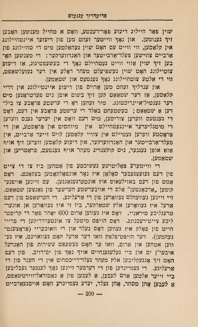 פריעדריד ענגעלם יםוין פאר הײיציג דיעזע פאר־רעכטע, װאס א טהײיצ מענעןען האבען זיך גענומען. און נ$ך װײטער זעהט מען פון דיעזער אײנטהײיצונג אין קיצאסען, װי װײט עס האט שוין געהאיצטען מיט די טהײיצונג פון ארבײט צװישען פעי^ד־ארבײטער און האנדװערקער: די מענעזען הא־ בען זיך שוין אזוי װײט געטהײלט נאך די בעשעפ-טיגוג, אז דיעזע צוםײיצונג האט שוין געשפיעלט מעהר ראצע אין דער געזעלשאפט, װי די אי^טע צוטהײיצונג נאך גענטעס און שטאמען. און ענדציך זעהט מען ארוים פון דיעזע אײנטײיצונג אין דרײ קי^אסען, אז דער שטאאט קען זיך בשום אופן ניט פערטראגען מיט דער גענטייצ־אײנריכטונג. מיר זעהען דא די ערשטע פראבע צו ביי^־ דען א שטאאט; בעשטעהט באי^ד די ערשטע פראבע אין דעם, דאס די גענטעס װערען צוריסען, מיט דעם װאס אין יעדער גענם װערען די מיטגציעדער אײנגעטהײלט אין מױחםים און פראסטע, און די פראסטע װערען געטײלט אין צװײ קילאםען ^ויט זײער ארבײט, איץ פעי^ד־ארבײטער און האנדװערקער, און דיעזע קצאסען װערען זיך אויך אזא אופן געגנער, ניט קוקענדיג מעהר אויך גענטעם, פראטריען און שטאמען. די װײטערע פאיליטישע געשיכטע פון אטהען ביז צו די צײט פון דעם געזעצגעבער סאי^אן איז נאר אונפאיצקאמען בעקאנט. דאם אמט פון דעם באזילעאוס איז אונטערגעגאנגען. עם זײנען אויפגע־ קומען ״ארכאנטען״ אצס די אויבעחסטע הערשער פון גאנצען שטאאט. זײ זײנען געװעהלט געװארען פון די אדעי^יגע. די העחצאפט פון דעם אדעל איז געװארען אלץ שטארקער, ביז זי איז געװארען אן אונער־ טרעגליכע טיראנײ. דאס איז געװען ארום 600 יאהר פאר די קריסט־ ציכע צײט־רעכנונג. דאס הויפט מיטעל צו אונטערדריקען די פרײ־ הײט פון פא5ק איז געװען דאס געלד און די װאוכערײ (פראצענט־ נעהמען). דער הויפט־פילאץ װאו דער אדעל האט געװאוינט, איז גע־ װען אטהען און ארום, װאו ער האט געיסעפט ע׳סירות פון האנדעצ איבער׳ן ים און בײ געצעגענהײט אויך נאך פון ים־רויב. פון דעם האט זיך אנגעקיציבען א^ץ מעהר געלד־רײכטהום אין די הענד פון די אדעציגע. די געמײנדען פון די דערפער זײנען נאך לענגער געבליבען בײ זײער א^טען ארט צעבען, א אעבען פון א נאטוראצ־װירטשאפט, א זצעבען אהן מםחר, אהן געצד, יעדע געמײנדע האט אויםגעארבײט — 200 —