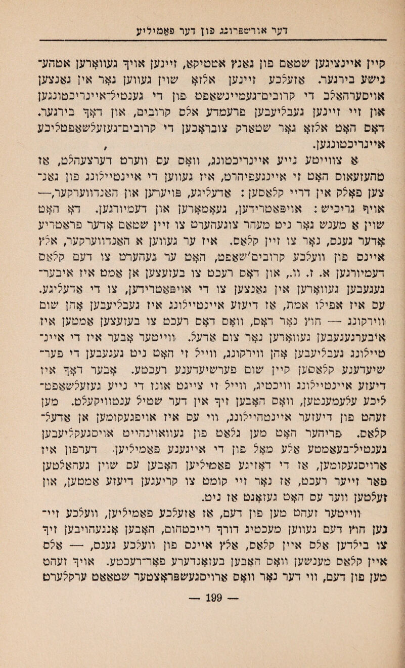 דער אוחטפרונג פון דער פאמיליע קײן אײנציגען שטאם פון גאנץ אטטיקא, זיינען אויך געװארען אטהע־י נישע בירגער♦ אזעלכע זײנען אלזא שוין געװען גאר אין גאנצען אויםערהאצב די קרובים־געמײנשאפט פזן די גענטיל־אײנריכטונגען און זײ זײנען געבליעבען פרעמדע אי^ס קרובים, און דאף בירגער* דאם האט אצזא גאר שטארק צובראכען די קרובים־געזעיצשאפטיציכע אײנריבטונגען♦ , א צװײטע נײע אײנריכטונג, װאס עם זוערט דערצעהלט, אז טהעזעאוס האט זי אײננעפיהרט, איז געװען די אײנטײצונג פון גאנ־ צען פאצק אין דרײ קיצאםען: אדעי^יגע, פויערען און האנדװערקער/— אויר גריכיש: אויפאטרידען, געאמארען און דעמױרגען. דא האט שוין א מענש גאר ניט מעהר צוגעהערט צו זײן שטאם אדער פראטריע אדער גענס, נאר צו זײן קלאס* איז ער געװען א האנדװערקער, אלץ אײנס פון װעלכע קרובים׳שאפט, האט ער געהערמ צו דעם קלאס דעמױרגען א. ג וג, און דאס רעכט צו בעזעצען אן אמט איז איבער־ געגעבען געװארען אין גאנצען צו די אויפאטרידען, צו די אדעי^יגע. עם איז אפיי^ו אמת, אז דיעזע אײנטײלונג איז געבי^יעבען אהן שום זוירקונג — חוץ נאר דאם, װאם דאם רעכט צו בעזעצען אמטען איז איבערגעגעבען געװארען נאר צום אדע5. זוײטער אבער איז די אײנ־ טײיצונג געבליעבען אהן װירקונג, װײצ זי האט ניט געגעבען די פער״ שיעדענע קלאםען קײן שום פערשיעדענע רעכטע. אבער דאך איז דיעזע אײנטײצונג װיכטיג, װײיצ זי צײגט אונז די נײע געזעיצשאפט־ יציכע עצעמענטען, װאס האבען זיך אין דער שטיל ענטװיקע^ט. מען זעהט פון דיעזער אײנטהײצונג, װי עס איז אויפגעקומען אן אדעצ־ קיצאס. יפריהער האט מען גלאט פון געװאוינהײט אויסגעקיציעבען גענטייצ־בעאמטע אילע מאצ פון די אײגענע פאמיציען• דערפון איז ארויםגעקומעץ, אז די דאזיגע פאמיליען האבען עס שוין געהאצטען פאר זײער רעכט, אז נאר זײ קומט צו קריעגען דיעזע אמטען, און זעצטען װער עם האט געזאגט אז ניט. זוײטער זעהט מען פון דעם, אז אזעצכע פאמיציען, װעצכע זײ־ נען חוץ דעם געװען מעכטיג דורך רײכטהום, האבען אנגעהויבען זיך צו בילדען אצם אײן קי^אס, איצץ אײנס פון װעצכע גענס, — אצם אײן קיצאס מענשען װאס האבען בעזאנדערע פאר־רעכטע. אויך זעהט מען פון דעם, װי דער נאר װאס ארויסגעשפראצטער שטאאט ערקצערם 199