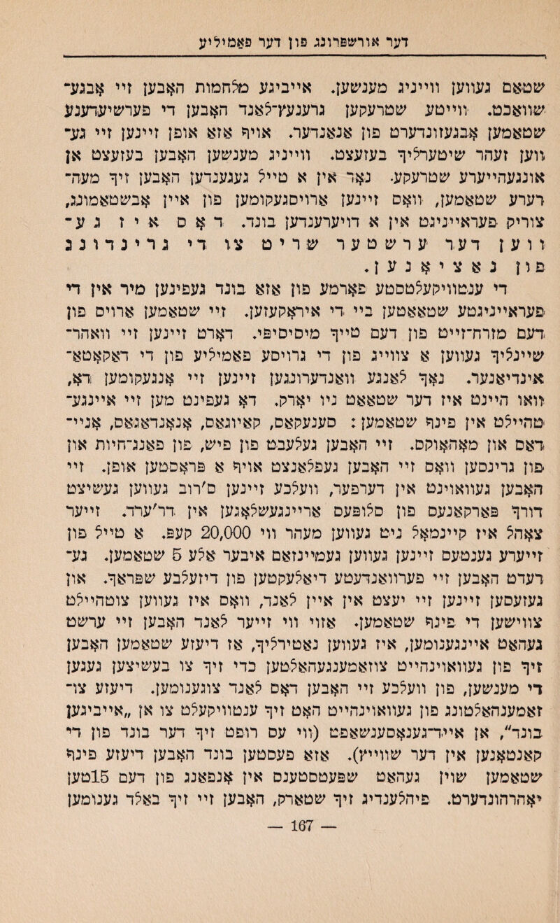ו דער אורשפדונג פון דער פאמיליע שםאם נעװען װײניג מענשען. אײבינע מצחמות האבען זײ אבנע־י ישװאכט. יװײטע שטרעקען גרענעץ־לאנד האבען די פערשיעדענע ץ&טאמעז אבנעזונדערט פון אנאנדער. אויף אזא אופן זײנען זײ נע־י װען זעהר שיטערציף בעזעצט♦ װײניג מענשען האבען בעזעצט אן אונגעהײערע שטרעקע. נאר אין א טײצ גענענדען האבען זיף מעדר רערע שטאמען, װאם זײנען ארויסגעקומען פון אײן אבשטאמוגג, צוריק פעראײניגט אין א דויערענדען בונד. דאס א י ז ג ע־ ווען דער ערשטער שריט צז די גרינדונג פון נאציאנען. די ענטװיקעצטםטע פארמע פון אזא בונד געפינען םיר אין די פעראײניגטע שטאאטען בײ די איראקעזען. זײ שטאמען ארויס פון דעם מזרח־זײט פון דעם טײף מיסיסיפי. דארט זײנען זײ װאהר־ שײניציף געװען א צװײג פון די גרויסע פאמיליע פון די דאקאטא־ אינדיאנער. נאף יצאנגע װאנדערונגען זײנען זײ אנגעקומען דא, װאו הײנט איז דער שטאאט נױ יארק. דא געפינט מען זײ אײנגע־ טהײיצט אין פינף שטאמען: סענעקאם, קאױגאס, אנאנדאגאס, אנײ־ דאס און מאהאוקם. זײ האבען געלעבט פון פיש, פון פאנג״חױת און פון גרינםען וואם זײ האבען געפלאנצט אויף א פראסטען אופן. זײ האבען געװאוינט אין דערפער, װעצכע זײנען ס׳רוב געװען געשיצט דורף פארקאנעס פון סיצופעס ארײנגעשצאגען אין דר׳ערד. זײער צאהצ איז קײנמאצ ניט געװען מעהר װי 20,000 קעפ. א טײצ פון זײערע גענטעס זײנען געװען געמײנזאם איבער אצע 5 שטאמען. גע־ רעדט האבען זײ פערװאנדעטע דיאצעקטען פון דיזעצבע שפראף. און געזעסען זײנען זײ יעצט אין אײן צאנד, װאס איז געװען צוטהײצט צװישען די פינף שטאמעןי אזוי װי זײער צאנד האבען זײ ערשט געהאט אײנגענומען, איז געװען נאטירציף, אז דיעזע שטאמען האבען זיף פון געװאוינהײט צוזאמענגעהאצטען כדי זיף צו בעשיצען געגען די מענשען, פון װעצכע זײ האבען דאס צאנד צוגענומען. דיעזע צױ זאמענהאצטונג פון געװאוינהײם האט זיף ענטװיקעצט צו אן ״אײביגען בונד״, אן אײד־גענאםענשאפט (װי עס רופט זיף דער בונד פון די קאנטאנען אין דער שװײץ). אזא פעסטען בונד האבען דיעזע פינף שטאמען שוין געהאט שפעטסטענס אין אנפאנג פון דעם 15טען יאהרהונדערט. פיהצענדיג זיף שטארק, האבען זײ זיף באצד גענומען — 167 —