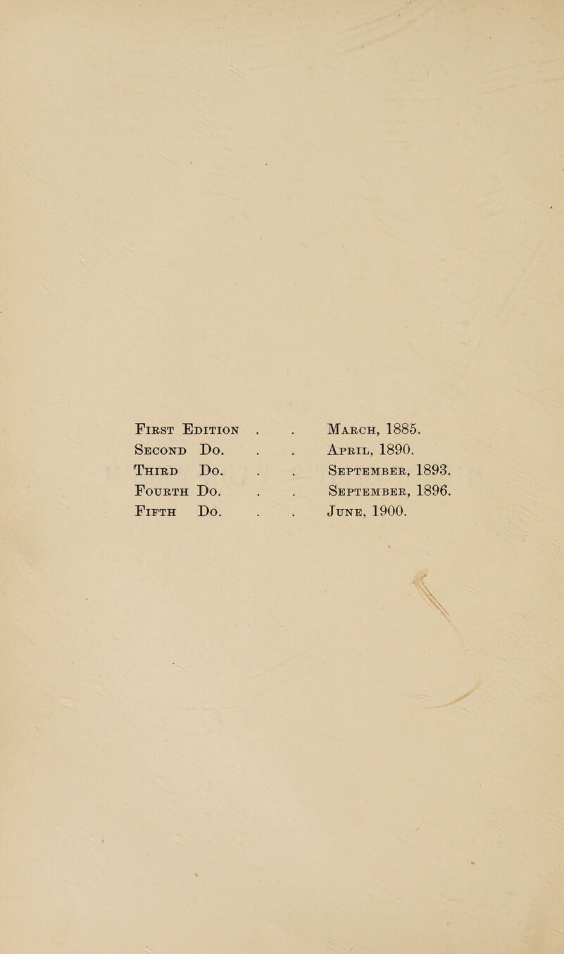 First Edition Second Do. Third Do. Fourth Do. Fifth Do. March, 1885. April, 1890. September, 1893. September, 1896. June, 1900.