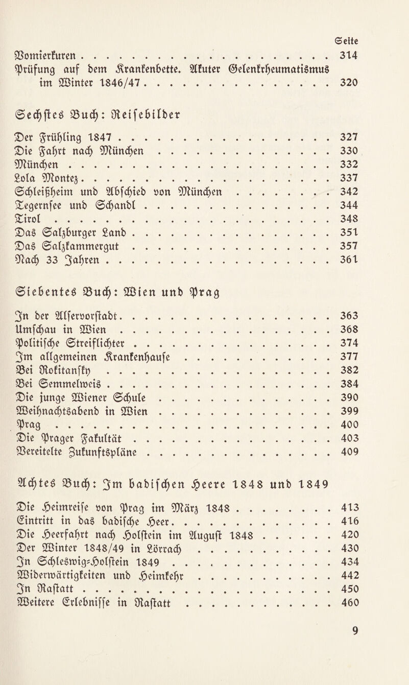 VomierEuren. 314 Prüfung auf bem .ftranEenbette. SlEuter ©elenErljeumatiSmuS im hinter 1846/47 . 320 Sedhftes Vud): Oteifebtlbet Der $rüf)ling 1847 . 327 Die $ahrt nach Vtünchen.330 VZünd^en.332 Sola ^ontej.337 Scf>let§betm unb Slbfdjieb oon München.342 Degernfee unb Sdjanbl.344 Dirot. 348 Da§ Salzburger Sanb.351 Das SalzEammergut.357 9tacE> 33 3a*)*en.361 Siebentes Vud): 2Bten unb $rag 3n ber 2ltferöorfiabt.363 Umfd)au in 2Bien ..368 $potitif<f)e Streiflichter.374 allgemeinen «ftranfenhaufe.377 93ei ÜtoEitanfEp.382 Vei Semmelroeis.384 Die junge 2Biener Schule.390 SBeifmachtSabenb in 2Bien.399 $prag.. . 400 Die Präger $aEultät.403 Vereitelte guEunftSpläne.409 2ld)teS Vucf): 3w babtfdjen Jpeere 1848 unb 1849 Die Jpeimreife oon ^)rag im Vtärz 1848 . 413 Eintritt in ba§ babifcf>e jpeer.416 Die Heerfahrt nach Jpotftein im Sluguft 1848 . 420 Der 2Binter 1848/49 in Sörracf).430 3n SchteSmigsJpolftein 1849 434 SViberroärtigEeiten unb JpeimEeljr.442 3n SRajlatt.450 SBeitere (£rlebniffe in SKafiatt.460