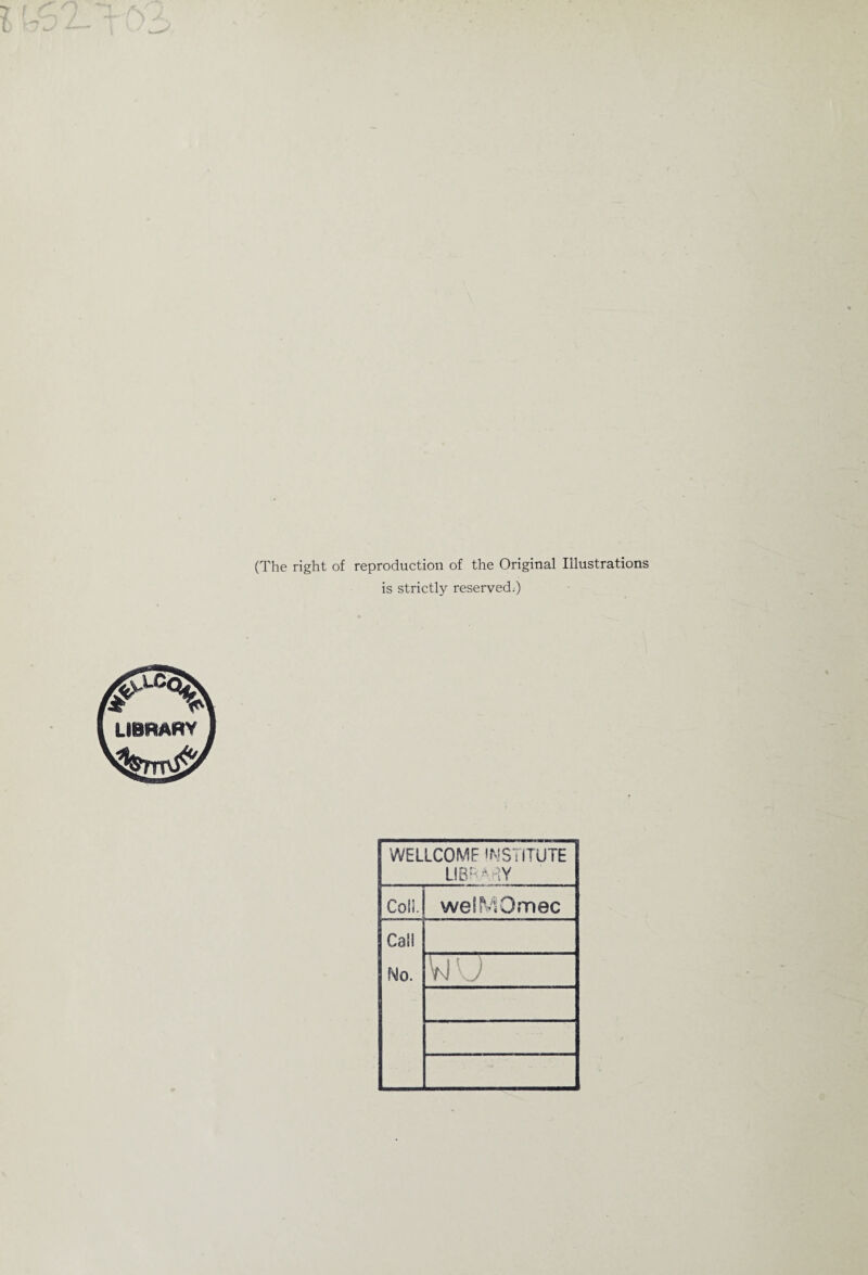 (The right of reproduction of the Original Illustrations is strictly reserved.) WELLCOME INSTITUTE LIBRARY Col!. welMQmec Call No. yju