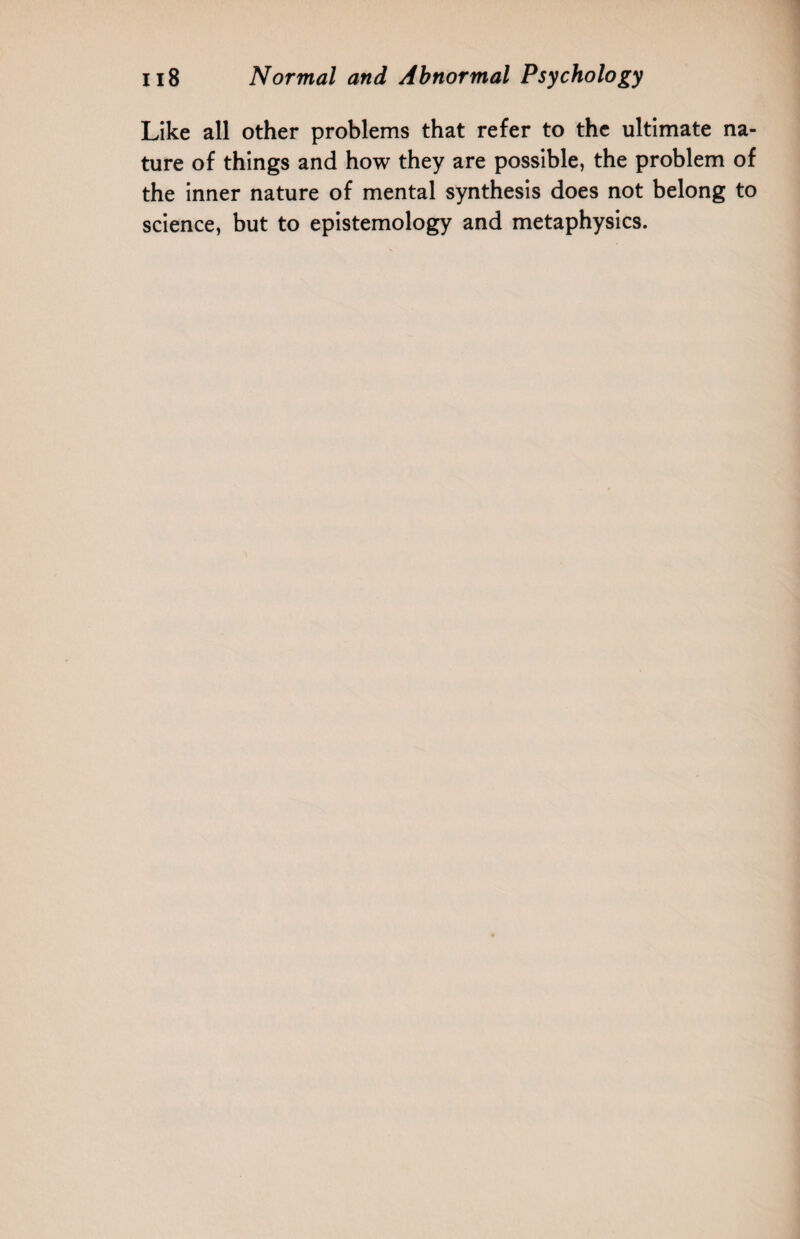 Like all other problems that refer to the ultimate na¬ ture of things and how they are possible, the problem of the inner nature of mental synthesis does not belong to science, but to epistemology and metaphysics.