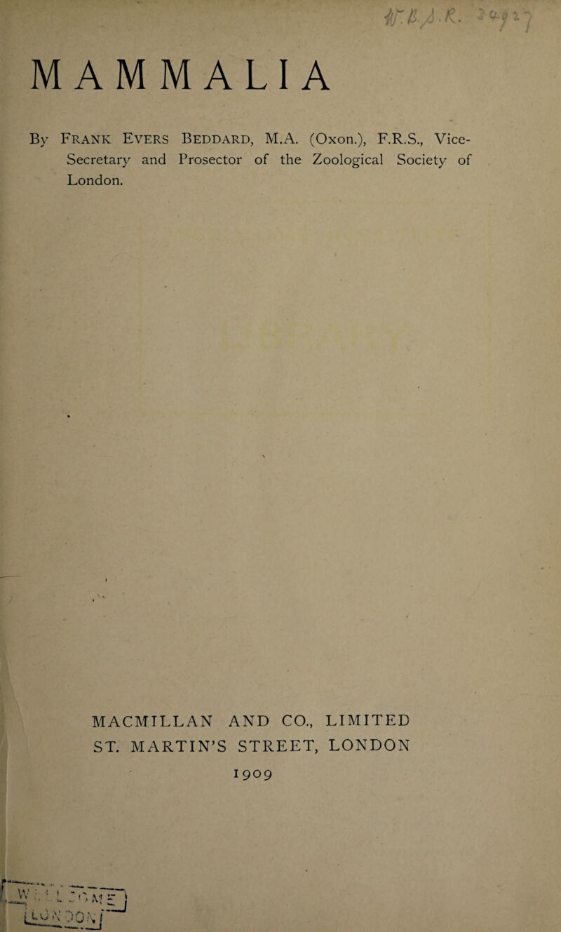 MAMMALIA By Frank Evers Beddard, M.A. (Oxon.), F.R.S., Vice- Secretary and Prosector of the Zoological Society of London. MACMILLAN AND CO., LIMITED ST. MARTIN’S STREET, LONDON