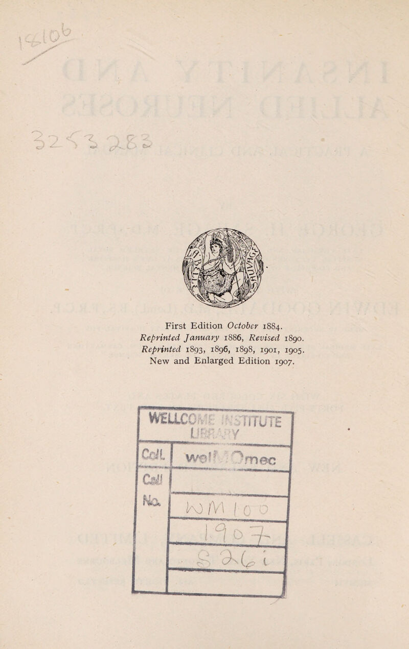 First Edition October 1884. Reprinted January 1886, Revised 1890. Reprinted 1893, 1896, 1898, 1901, 1905. New and Enlarged Edition 1907.