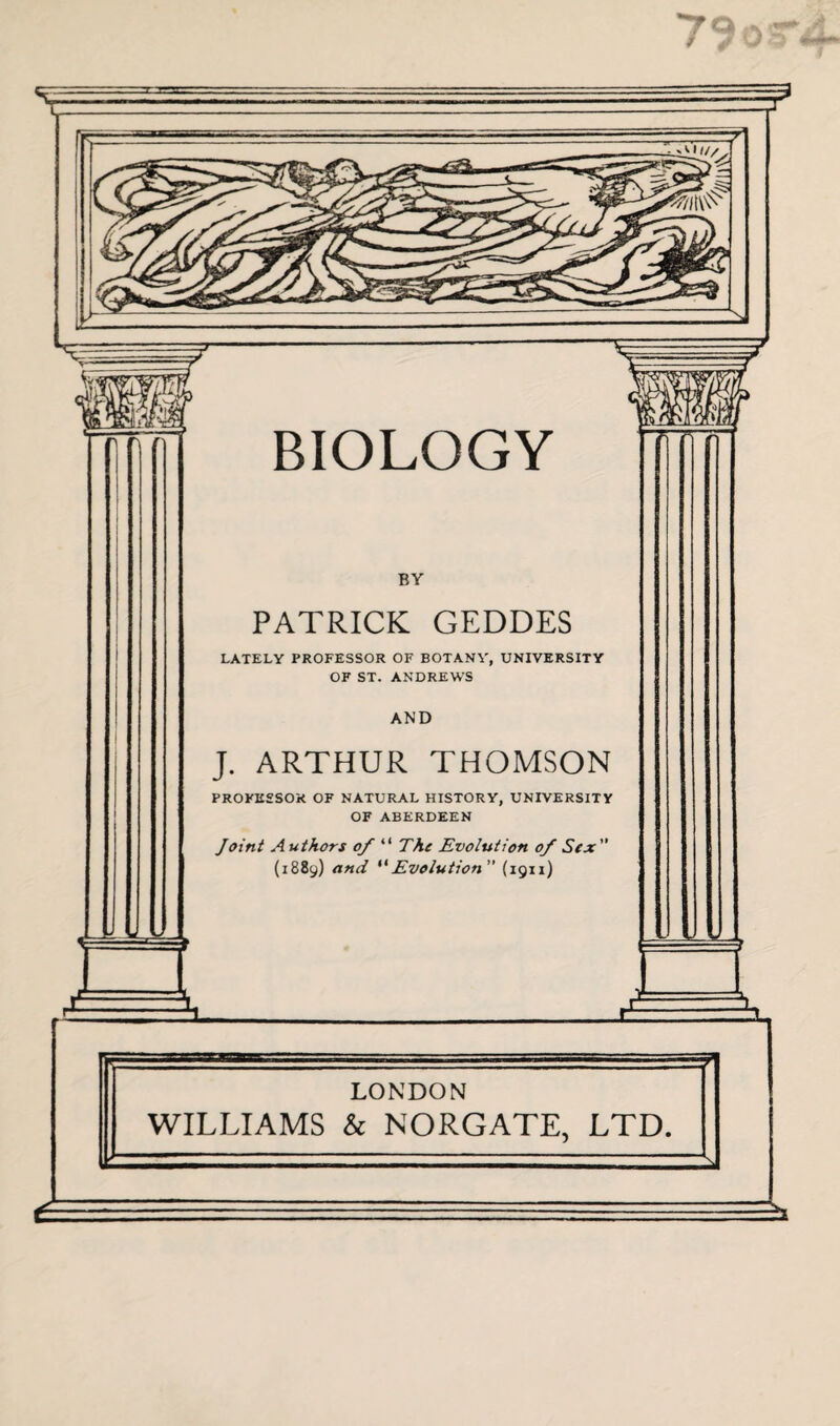 BY PATRICK GEDDES LATELY PROFESSOR OF BOTANY, UNIVERSITY OF ST. ANDREWS AND J. ARTHUR THOMSON PROFESSOR OF NATURAL HISTORY, UNIVERSITY OF ABERDEEN Joint A uthors of “ The Evolution of Sex (1889) and “Evolution ” (1911) . —' ■ 1 1 -~7 LONDON WILLIAMS & NORGATE, LTD.