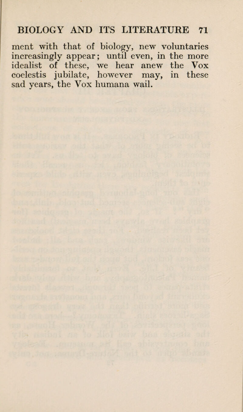 ment with that of biology, new voluntaries increasingly appear; until even, in the more idealist of these, we hear anew the Vox coelestis jubilate, however may, in these sad years, the Vox humana wail.