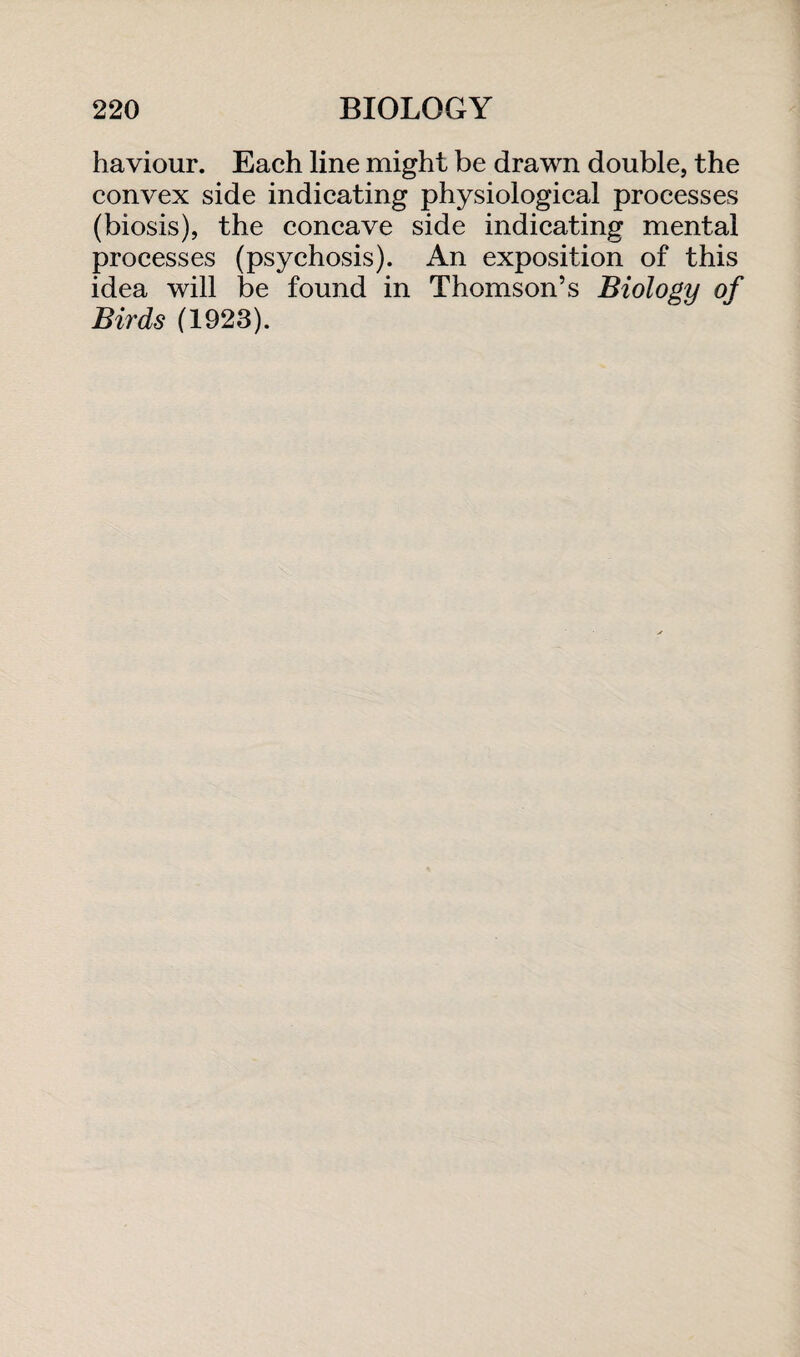 haviour. Each line might be drawn double, the convex side indicating physiological processes (biosis), the concave side indicating mental processes (psychosis). An exposition of this idea will be found in Thomson’s Biology of Birds (1923).