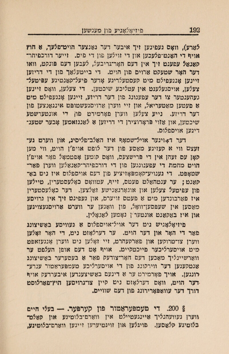 192 פיזיאצ^^ניע בון מענ^ןען צארע), װאס געםינען זיך איבער דער ג^נצער הויכדם^עך, א חוץ אויף די האנט־פ^עכען און די זוי^ען פון די פיס. זײער דורכםיהר־ קאנא^ עםענט זיך אין דעם האר־גדיבעצ, ^עבען דעם פונקט^ װאו דער האר יםטעקט ארויס פון הויט. די בײטע^אך פון די דריזען זײנען אנגעפייצט מיט קעסטעלדיגע אדער פיעיצ־קאנטיגע עפיטעיצ־ צע^ען, אויםגעיצעגט אין עטיציכע שיכטען. די צע^ען, װאס זײנען געהענטער צו דער עפענונג פון דער דריזע, זײנען אנגעפייצט מיט א פעטען מאטעריאיצ, און זײ װערן ארויסגעשטופט אינגאכצען פון דער דריזע. נײע צעצען װערן פארמירט םח די אונטערשטע שיכטען, און אזוי פראדוצירן די דריזען א יצאנגזאמען אבער שטענ־ דינען אויספיצום. דער דןיןיגער אוי^־שטאך איז האיצב־פ^יסיג, און װערט גע־ זעצט װי א קעזיגע מאסע פון דער יצופט אויפ׳ן הויט, װי מען קאן עס זעהן אין די פרישצעס, װאס קומען אפטמא^ פאר אויפ׳ן הויט מהמת די עפענונגען פון די דורכפיהר־קאנאיצען װערן פאר־ שטאפט. די גענויע־קאמפאזיציע פון דעם אויספלוס איז ניט בא־ קאנט; ער ענטהא^ט פעטם, זײך, עטװאס כאיצעסטערין, טײיצען פון עפיטעצ צע^ען און אונארגאנישע זאצצען. דער כאיצעסטערין איז פארבונדען מיט א פעטס זויערס, און געפינט זיך אין גרויסע מאסען אין שעפסעךװא.^, פון װאנען ער װערט ארויסגעצויגען און איז באקאנט אונטער׳ן נאמען יצאגא^ין. פיזיאצאגיש גיט דער אוייצ־אויספצוס א געװיםע באשיצוננ פאר די האר און דער הויט. ער דערצאזט ניט, די האר זא^ען װערן צו־טרוקען און פארקעהרט, זײ זאיצען ניט װערן אנגעזאפט מיט אויסערציכער פײכטקײט. אויך אט דעם אופן העצפט ער װאדשײניציך מאכען דעם האר־צודעק פאר א בעסערער באשיצונג אנטקעגען דער װירקונג פון די אויםעריציכע טעמפעראטור ענדע־ דונגען. אויך פארמירט ער א דינעם באשיצענדען איבערדעק אויך -דער הויט, װאס דער^אזט ניט קײן צו־גרויסען היץ־םארצוסט דודך דער עװאפארירונג פון דעם שװײס. § 200. די טעמפעראטור פון קערפער. — בע5י חײם װערן געװעהנאיך אײנגעטײיצט אין װארם־ב^וטיגע און קא^כד כ^וטיגע ק^אסען. פויג^ען און זויגטיערען זײגען װארם־ביצוטיגע,