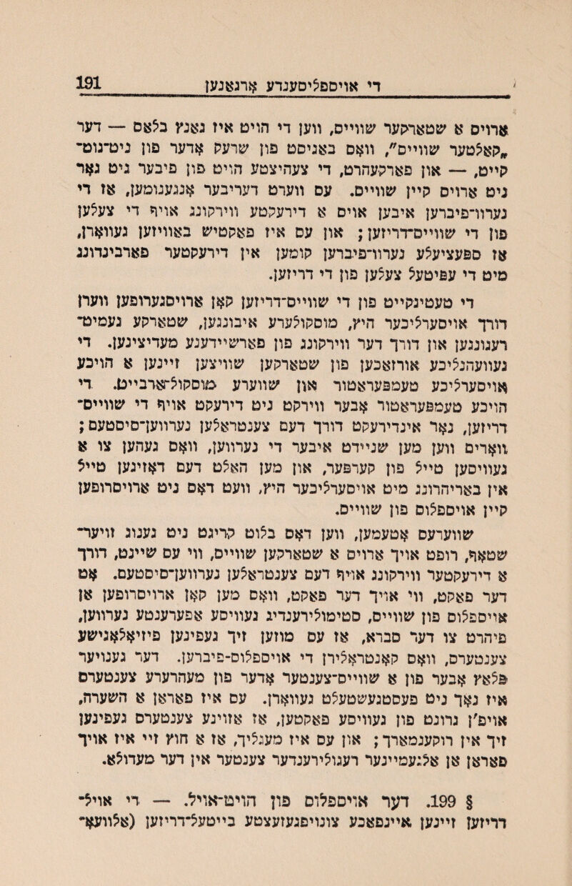 די אויסםציםענדע ארג^נען _191 ארויס א שטאר<ןער שװײס, װען די הויט איז גאנץ ב^אס ־־״־ דער ״קא^טער שװײס׳׳, װאם באניסט פון ע^רעק אדער פון ניט־גוט• קײט, — און פארקעהרט, די צעהיצטע הויט פון פיבער גיט גאר גיט ארויס קײן ׳טװײם• עס װערט דעריבער אננענומען, אז די נערוױפיברען איבען אוים א דירעקטע װירקונג אויר די צע^ען פון די שװײס־דריזען; און עס איז פאקטיש באװיזען געװאח, אז ספעציע^ע נערוױפיברען קומען אין דירעקטער פארביגדונג מיט די עפיטע^ צעצען פון די דריזען. די טעטיגקײט פון די עןװײס־דריזען קאן ארויסגערופען װעח דורך אויסער^יכער היץ, מוסקוצערע איבונגען, עןטארקע געמיט־ רעגונגען און דורך דער װירקונג פון פארשײדענע מעדיצינען. די געװעהניציכע אורזאכען פון שטארקען שװיצען זײנען א הויכע אויסערציכע טעמפעראטור און שװערע שוסקויצחאדבײט. די הויכע טעמפעראטור אבער װירקט ניט דירעקט אויח די שװײס״ דריזען, נאר אינדירעקט דורך דעם צענטראיצען נערװען־סיםטעם; 1וארים װען מען שנײדט איבער די נערװען, װאס געהען צו א געװיסען טײיצ פון קערפער, און מען הא^ט דעם דאזיגען טײצ אין באריהרונג מיט אויסערציכער היץ, װעט דאם ניט ארויםרופען קײן אויםפ^ום פון שװײס. שװערעס אטעמען, װען דאס ב^וט קדיגט ניט גענוג זויער־ שטאח, רופט אויך ארויס א שטארקען שװײס, װי עם שײנט, דורך א דירעקטער װירקונג אויך דעם צענטראצען נערװען־סיסטעם. אט דער פאקט, װי אויך דער פאקט, װאס מען קאן ארויםרופען אן אויספצום פון שװײס, סטימויצירענדיג געװיסע אפערענטע נערװען, פיהרט צו דער םברא, אז עם מוזען זיך געפינען פיזיא^אגישע צענטערס, װאס קאנטרא^ירן די אויספ^וס־פיברען. דער גענויער פצאץ אבער פון א שװײס־צענטער אדער פון מעהרערע צענטערם איז נאך גיט פעסטגעשטע^ט געװארן. עם איז פאראן א השערה, אויפ׳ן גרונט פון געװיםע פאקטען, אז אזוינע צענטערס געפינען זיך אין רוקענמארך; און עס איז מעגיציך, אז א חוץ זײ איז אויך סאראן אן אקנעמײנער רעגויצירענדער צענטער אין דער מעדויצא. § 199. דער אויםפלום פון הויט־אויל, — די אוי^• דריזען זײנען אײנפאכע צונויפגעזעצטע בײטעצ־דריזען (אלװעא•