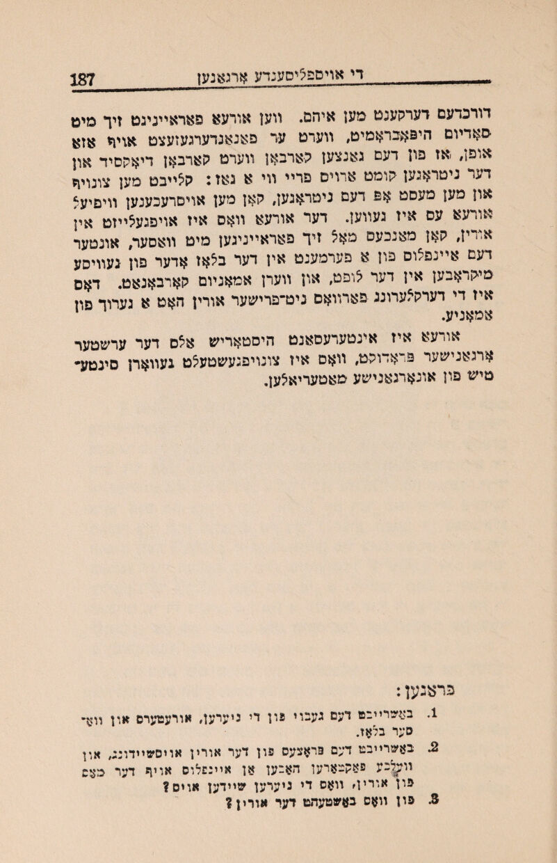 די אויספציסענדע אתאנען 187 דורכדעם דערקענט מען איהם. װען אורעא פאראײניגט זיך מיט ־סאדיום היפאבראמיט, װערט עד פאנאנדערגעזעצט אויך אזא אופן, ׳אז פון דעם גאנצען ?ארבאן װערט קארבאן דיאקסיד און דער ניטראגען הומט ארוים פריי װי א גאז נ ה^ײבט מען צונוי1?י און מען מעםט אם דעם ניטראנעז, קאן מען אויםרעכענען װיםיעצ אורעא עס איז געװען. דער אורעא װאס איז אויפגעצײזט אין א-1 ין, קאן מאנכעס מא^ זיך פאראייניגען מיט וואםער, אונטער דעם אײנפצוס פון א פערמענט אין דער ב^אז אדער פון געװיסע מיקראבען אין דער ^ופט, און װערן אמאנױם קארבאנאט. דאס איז די דערקאערוננ פארװאם ניט־פרישער אורין האט א גערוד פוז אמאניע. י אורעא איז אינטערעםאנט היסטאריש א^ס דער ערשטער ארגאנישער פראדוקט, װאם איז צונויפגעשטעיצט געװארן סיגטע• טיש פון אונארגאנישע מאטעריאיצען. פראגען: 1. בא׳כריובט דעם געבוי עון די גיעיעװ אורעפןערס זװן װןז־י סער בלאז. 2. בןן׳טרייבט דעם פראצעס פון דער אורין אויסשוידונג, און װ^לבע פאקצארען האבעז אן אײנשלוס אוין* דער פון אורין׳ װאס די גיערען שיידען אוים? 3. פון װאס בז^שטעהפו דער אורין?