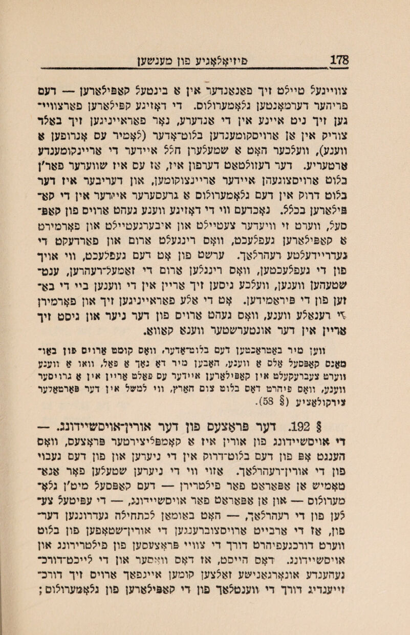 178 פ׳־זיא^אגיע פון מענ׳צןען צװײנע^ טײ^ט זיך פאנוענדער .אין א בינטעצ קוצפי^ארען — דעם פריהער דערמאנטען ג^אמערו^וס. די ד^ןזיגע קפיצ^רען פארצװיײ גען זיך ניט אײנע אין די אנדערע, נאר פ^ראײניגען זיך ב:עי5ד צוריק אין אן ארויםקומענדען ביצוט־אדער (צאמיר עס אנרופען א װעגע), װע^כער האט א ^עמע^ערן חציצ אײדער די ארײנקומענדע ארטעריע. דער רעזויצטאט דערפון איז, אז עם איז עןװערער פאר׳ן ב^וט ארויסצוגעהן אײדער ארײנצוקומען, און דעריבער איז דער ב^וט דרוק אין דעם ג^אמערויצוס א גרעסערער אײ.דער אין די קא־ פיצארען בכיצצ. נאכדעם װי די דאזיגע װענע געהט ארויס פון קאפ־ סעל, װערט זי װיעדער צעטײלט און איבערגעטײצט און פארמירט א קאפי^ארען געפצעכט, װאס רינגעילט ארום און פארדעקט די געדרײדעלטע רעהרלאך. ער׳צט פון אט דעם געפלעכט, װי אויך פון די געפלעכטען, װאס רינגלען ארום די זאמעל־רעהרען, ענט־ שטעהען װענען, װעלכע גיםען זיך ארײן אין די װענען בײ די בא־ זען פון די פיראמידען. אט די אלע פאראײניגען זיך און פארמיח \י רענאלע װענע, װאם געהט ארויס פון דער ניער און גיסט זיך ארײן אין דער אונטער׳צטער װענא קאװא. װען מיר באטראכטען דעם בלופדאדעה װאס קוסט ארוים באו• סענס קאפסעל אלם א װענע, האבען מיר דא גאד 8 פאל, װאו א װעגע װערט צעברעקעלט אין קעפילערען אײדער עס פ^לט ארײן אין א גרויםער װענע, װאם פיהרט דאס בלוט צום הארץ, װי למשל אין דער פארטאלער צירקולאציע (§ 58). § 192. דער פראצעס פון דער אורין־אויסשיײדונג. — די אויםשײדונג פון אורין איז א קאמפליצירטער פראצעם, װאס הענגט אפ פון דעם בלוט־דרוק אין די ניערען און פון דעם געבוי פון די אורין־רעהרלאך. אזוי װי די ניערען שטעלען פאר אנא־ טאמיש אן אפאראט פאר פילטרירן — דעם קאפםעל מיט׳ן גלא־ מערולום — און אן אפאראט פאר אויסשײדונג, — די עפיטעל צע• לען פון די רעהרלאך, ־- האט באומאן לכתחילה געדרונגען דער־ םון, אז די ארבײט ארויסצוברעעען די אורין־שטאפען פון בלוט װערט דורכגעםיהרט דורך די צװײ פראצעסען פון פילטרירונג און אויסשײדונג. דאס הײסט, אז דאס װאסער און די לײכט־דורכ־ געהענדע אונארגאנישע זאלצען קומען אײנפאך ארוים זיך דורכ״ זײענדיג דורך די װענטלאך פון די קאפילארען פון גלאמערולום;