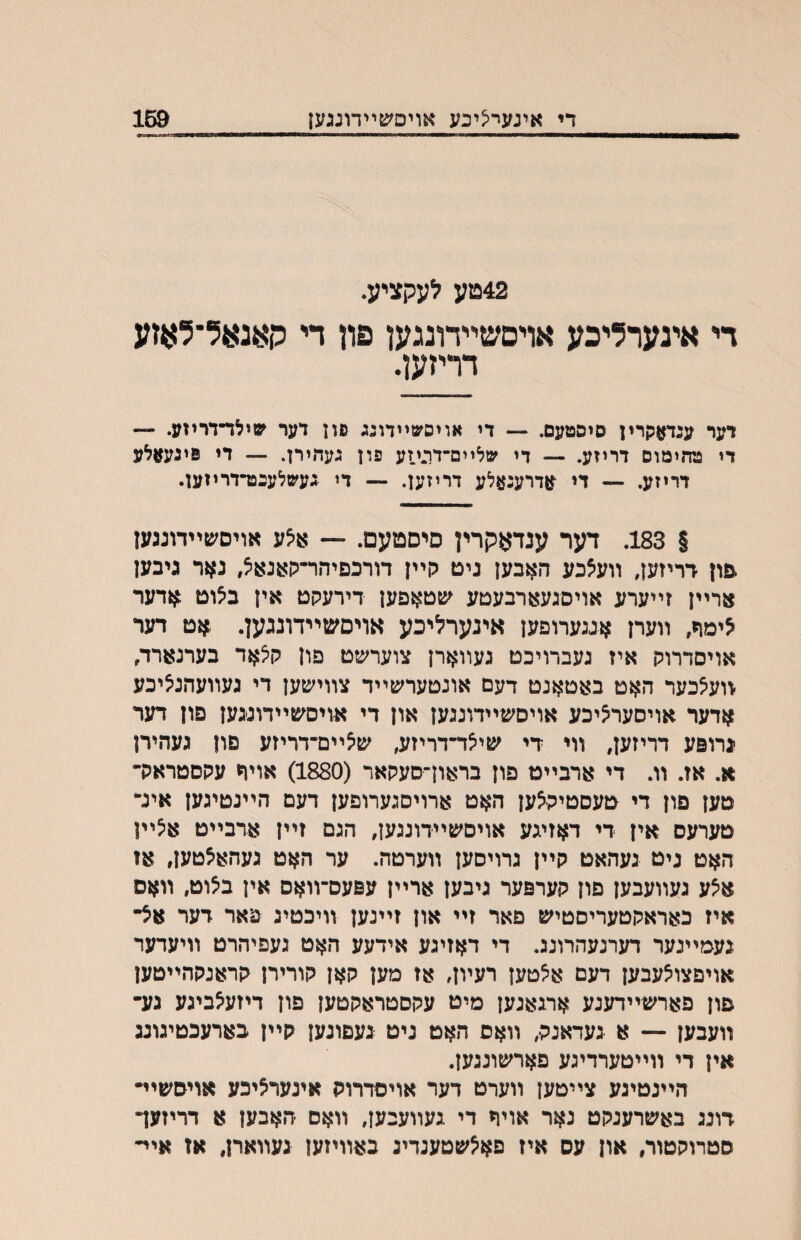 42טע לעקציע. די אינערליבע אויםשײדונגען פון די קאנ^ל־לאזע דריזען. רער עגדאקרין סיסטעם. — די אויסשײדוע פון דער שילד־דריזע. — די גח־ןימום דריזע. — די שלײם־דוניזע פון געדוירן. — די פיגעןןלע דריזע. — די ןןדרעגאלע דריזען. — די געשלענט־דריזען. § 183. דער ענדאקרין םיסטעם. — אלע אויםשײדונגעז .פון דריזען, װעלכע האבען ניט הײז דודכפיהר־קאנאל, נאר גיבען ארײן זײערע אויםגעארבעטע ע^טאפען דירעקט אין בלוט אדער לימה, װערן אגגערוםען אינערליכע אריסשײדרנגען. אט דער אויםדרוק איז געברויכט געװארן צוערשט פון קלאד בערנארד, װעלכער האט באטאנט דעם אונטערשײד צװישען די געװעהנליכע אדער אויסערליכע אויסשײדונגעז און די אויסשײדונגעז פוז דער יגרופע דריזען, װי די שילױ־דריזע, שצײם־דריזע פון געהירן א. אז. װ. די ארבײט פון בראון־םעקאר (1880) אויר עקסטראק־ טען פון די טעםטיקלען האט ארויםגערופען דעם הײנטיגען אינ־ טערעס אין די דאזיגע אויםשײדונגען, הגם זײן ארבײט אצײז האט ניט געהאט קײן גרויסען װערטה. ער האט געהאצטען, אז אלע נעװעבען פון קערפער גיבען ארײן עפעס־װאס אין בלוט, װאס איז כאראקטעריסטיש םאר זײ און זײנען װיכטיג פאר דער אצ״־ נעמײנער דערנעהרונג. די דאזיגע אידעע האט געפיהרט װיעדער אויםצולעבען דעם אלטען רעױן, אז מען קאן קורירן קראנקהײטען פון פארשײדענע ארגאנען מיט עקסטראקטען פון דיזעלביגע גע־ װעבען — א געדאנק, װאס האט ניט געפונען קײן בארעכטיגונג אין די װײטערדיגע פארשונגען. הײנטיגע צײטען װערט דער אויסדרוק אינערליכע אויסשײ• דונג באשרענקט נאר אויה די געװעבען, װאס האבען א דריזעך סטרוקטור, און עס איז פא^שטענדינ באװיזען נעװארן, אז אײ־