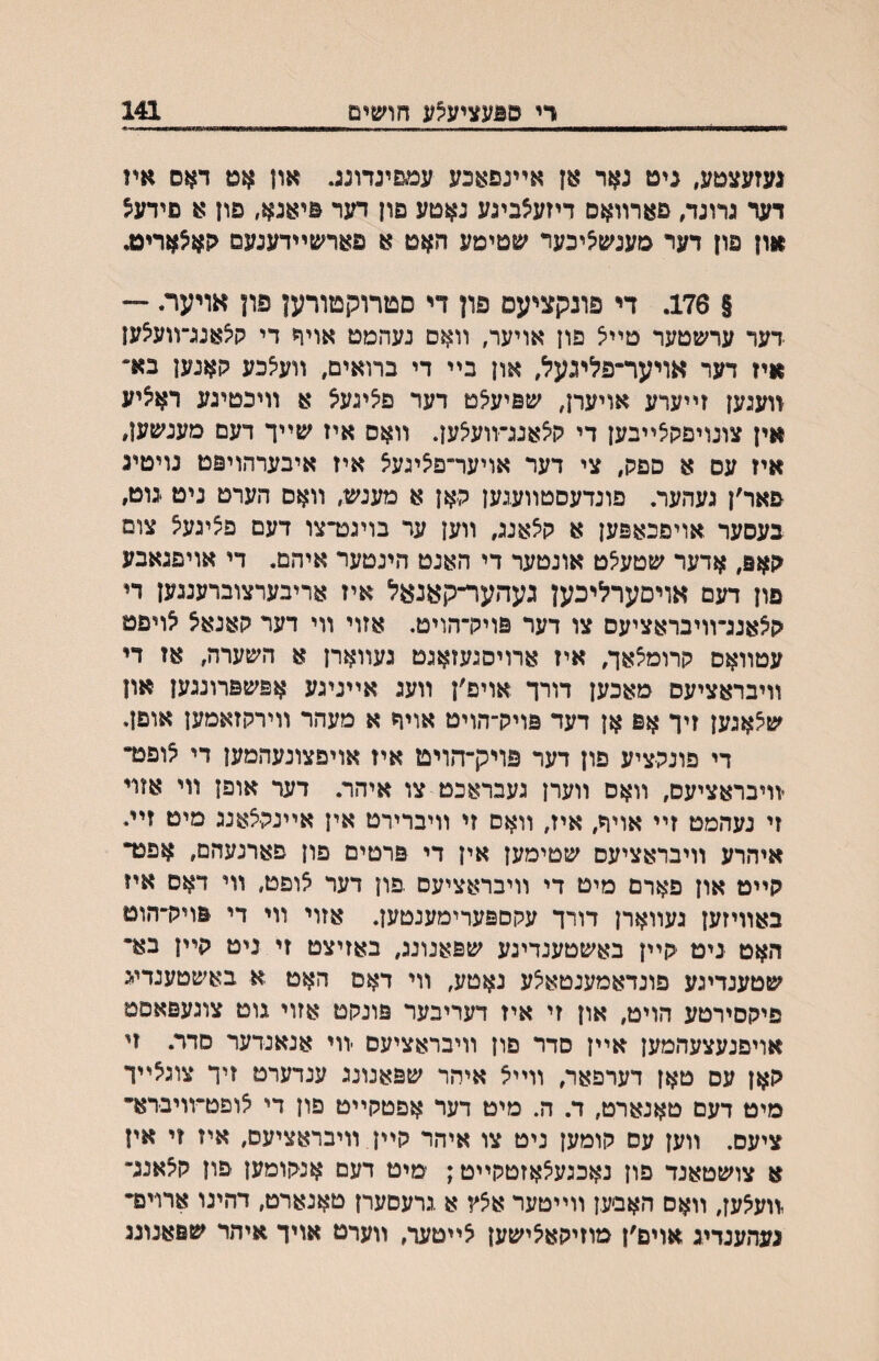 רי ס^עציע^ע חושים 141 געזעצטע, ניט נאד אן אײנפאכע עמםינדונג. און אט דאם אין דער גרונד, םארװאס דיזע^ביגע נאטע פון דער פיאנא, פון א םידעצ און פון דער מענשציכער שטימע האט א פארשײדענעם גןא^אריט. § 176. די פונקציעס פון די םטרוקטורען פון אויער. — דער ערשטער טײצ פון אויער, װאס נעהמט אוי^ די קיצאנג׳־װע^ען איז דער אויער־פליגעל, און בײ די ברואים, װע^כע קאנען בא״ װעגען זײערע אויערן, שפיע^ט דער פ^ינעל א װיכטיגע ראליע אין צונויפקצײבען די קלאנג־װעצען. װאס איז שײך דעם מענשען, איז עם א ספק, צי דער אויער־פ^יגעל איז איבערהויפט נויטיג םאר׳ן געהער. פונדעסטװעגען קאן א מענש, װאס הערט ניט נוט, בעסער אויפכאפען א קצאנג, װען עד בויגט־צו דעם פציגעצ צום קאפ, אדער שטע^ט אונטער די האנט הינטער איהם. די אויפגאבע פון דעם אויםערליכען געהער־קאנעל איז אריבערצוברענגען די קלאנג־װיבראציעס צו דער פויק־הויט. אזוי װי דער קאנאל לויפט עטװאס קרומ^אך, איז ארויסנעזאגט געװארן א השערה, אז די װיבראציעס מאכען דורך אויפ׳ן װעג אײניגע אפשפרונגען און ש^אגען זיך אפ אן דעד פויק־הויט אויך א מעהר װירקזאמען אופן. די פונקציע פון דער פויק־הויט איז אויפצונעהמען די לופנד יװיבראציעם, װאם װערן געבראכט צו איהר. דער אופן װי אוױ זי נעהמט זײ אויך, איז, װאם זי װיברירט אין אײנקצאנג מיט זײ. איהרע װיבראציעס שטימען אין די פרטים פון פארנעהם, אפט־ קײט און פארם מיט די װיבראציעם .פון דער לופט, װי דאס איז באװיזען געװארן דורך עקםפערימענטעז. אזוי װי די פויק־הוט האט ניט קײן באשטענדיגע שפאנונג, באזיצט זי ניט קײן בא• שטענדיגע פונדאמענטאיצע נאטע, װי דאם האט א באשטענדיג פיקסירטע הויט, און זי איז דעריבער פונקט אזוי גוט צוגעפאםט אויפנעצעהמען אײן סדר םון װיבראציעם -װי אנאנדער סדר. זי קאן עם טאן דערפאר, װײל איהר שפאנונג ענדערט זיך צוגלײך מיט דעם טאנארט, ד. ה. מיט דער אפטקײט פון די לופטװויברא״ ציעם. װען עם קומען ניט צו איהר קײן װיבראציעם, איז זי איז א צושטאנד פון נאכגעצאזטקײט; מיט דעם אנקומען פון קצאנג־ ,װעאען, װאם האב׳ען װײטער אצץ א גרעסערן טאנארט, דהינו ארױם• געהענדיג אוים׳ן מוזיקאלישען לײטער, װערט אויך איהר שפאנוגנ