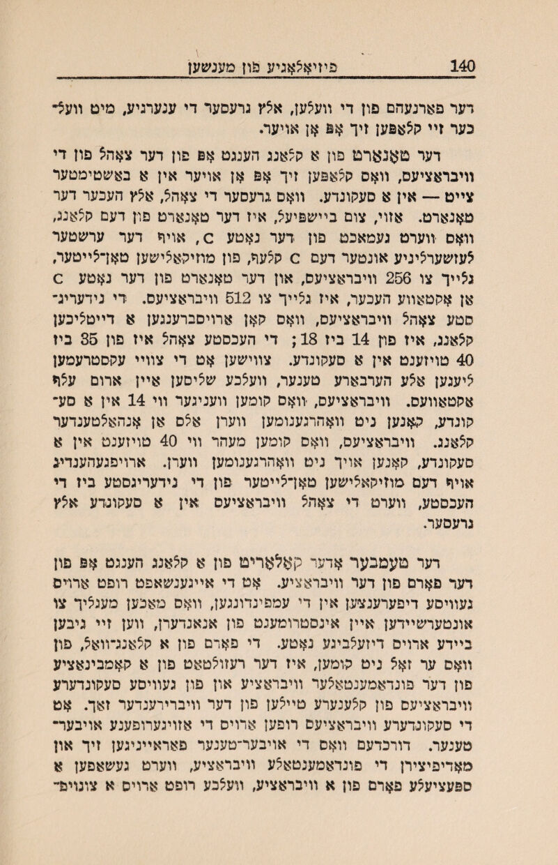 140 פיזיאיצאױע נוון מענשען דער פארנעהם פון די װעצען, איצץ גרעסער די ענערגיע, מיט װעצ״ כער זײ ק^אפען זיך אפ אן אויעה דעד טאנארם פון א ק^אגג הענגט אפ פון דער צאהצ פון די װיבראציעם, װאס ?^אפען זיך אפ אן אויער אין א בא׳טטימטער צײט ־— אין א םעהונדע. װאם גרעסער די צאהצ, א^ץ העכער דער טאנארט. אזוי, צום בײשפיעצ, איז דער טאנארט פוין דעם ק^אנג, װאם װערט געמאכם פון דער נאטע ס, אויח דער ערשטער ^עזשעראיניע אונטער דעם ס ק^עה פון מוזיכא^ישען טאךצײטער, ג^ײך צו 256 װיבראציעם, און דער טאנארט פון דער נאטע € אן אכןטאװע חעכעה איז גיצײך צו 512 װיבראציעס. רי נידעריג־ םטע צאהיצ װיבראציעס, װאס קאן ארויםברענגען א דײט^יכען ק^אנג, איז םח 14 ביז 18 ; די העכסטע צאהצ איז פון 35 ביז 40 טויזענט אין א סעקונדע. צװישען אט די צװײ עקםטרעמען ^יעגען א^ע הערבארע טענער, װעצכע שציםען אײן ארום ע^ף אקטאװעס. װיבראציעס, יװאס קומען װעניגער װי 14 אין א םע״ קונדע, כאנען ניט װאהרגענומען װערן א^ס אן אנהאיצטענדער קצאנג. װיבראציעם, װאס קומען מעהר װי 40 טויזענט אין א סעקונדע, קאגען אויך ניט װאהרגענומען װערן. ארויםגעהענדיג אויףי דעם מוזיקאיצישען טאךאײטער פון די נידעריגםטע ביז די העכסטע, װערם די צאהיצ װיבראציעם אין א םעקונדע אצץ גרעסער. רער טעמבער אדער קאלאריט פון א קיצאנג הענגט אפ פון דער פארם פון דער װיבראציע. אט די אײגענשאפט רופט ארו־יס געװיסע דיפערענצען אין די עמפינדונגען, װאם מאכען מענאיך צו אונטערשײדען אײן אינסטרומענט פון אנאנדערן, װען זײ גיבען בײדע ארויס דיזע^ביגע נאטע. די פארם פון א קצאנג־װאצ, פון װאס ער זאצ ניט קומען, איז דער רעזו^טאט פון א קאמבינאציע פון דער פונדאמענטאיצער װיבראציע און פון געװיסע םעקונדערע װיבראציעס פון ק^ענערע טײיצען פון דער װיברירענדער זאך. אט די סעקונדערע װיבראציעס רופען ארויס די אזויגערופענע אויבער־ טענער, דורכדעם װאס די אויבער־טענער פאראײגיגען זיך און מאדיפיצירן די פונדאמענטאצע װיבראציע, װערט געשאםען א ספעציע^ע פארם פון א װיבראציע, װע^כע רופט ארויס א צוגויפ״