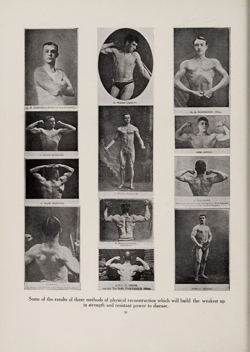 C, H. fLCTCHEri, AGED 10 ; Cnat'Gnmsby). HUGH MCALLUM. BENTLEY (St- George'f ?'<>/&/ CM,. Cat* Town, South AJnmC |jg|jjjpiu 2. HUGH MCALLUM. - _ .. ■ c S. PENTECOST. - , 'One if lit# and three mik Champion of Ne& Zealand, who trains mi the Sandou; System.) JOHN \\ PETERS. izm OKKme Some of the results of these methods of physical reconstruction which will build the weakest up m strength and resistant power to disease.