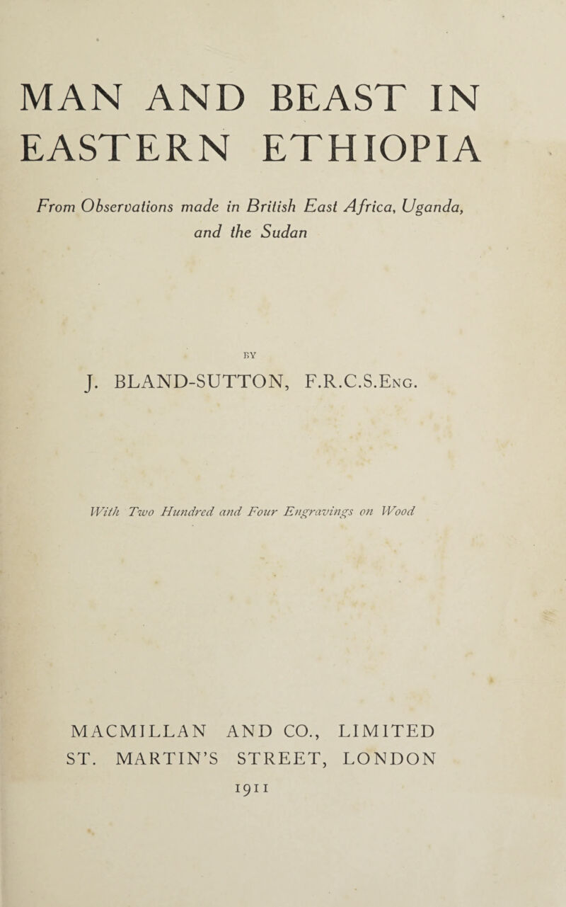 EASTERN ETHIOPIA From Observations made in British East Africa, Uganda, and the Sudan BY J. BLAND-SUTTON, F.R.C.S.Eng. With Two Hundred and Four Engravings on Wood MACMILLAN AND CO., LIMITED ST. MARTIN’S STREET, LONDON 1911