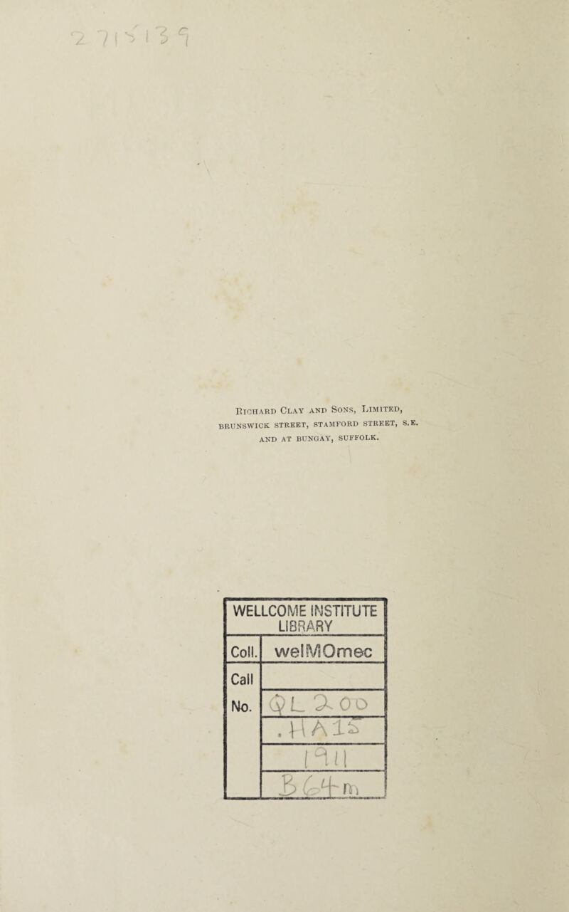 Richard Clay and Sons, Limited, BRUNSWICK STREET, STAMFORD STREET, S.E. AND AT BUNGAY, SUFFOLK. WELLCOME INSTITUTE LIBRARY Coll. welMOmec Call No. QL''XOo . \\h±£ l°ti\