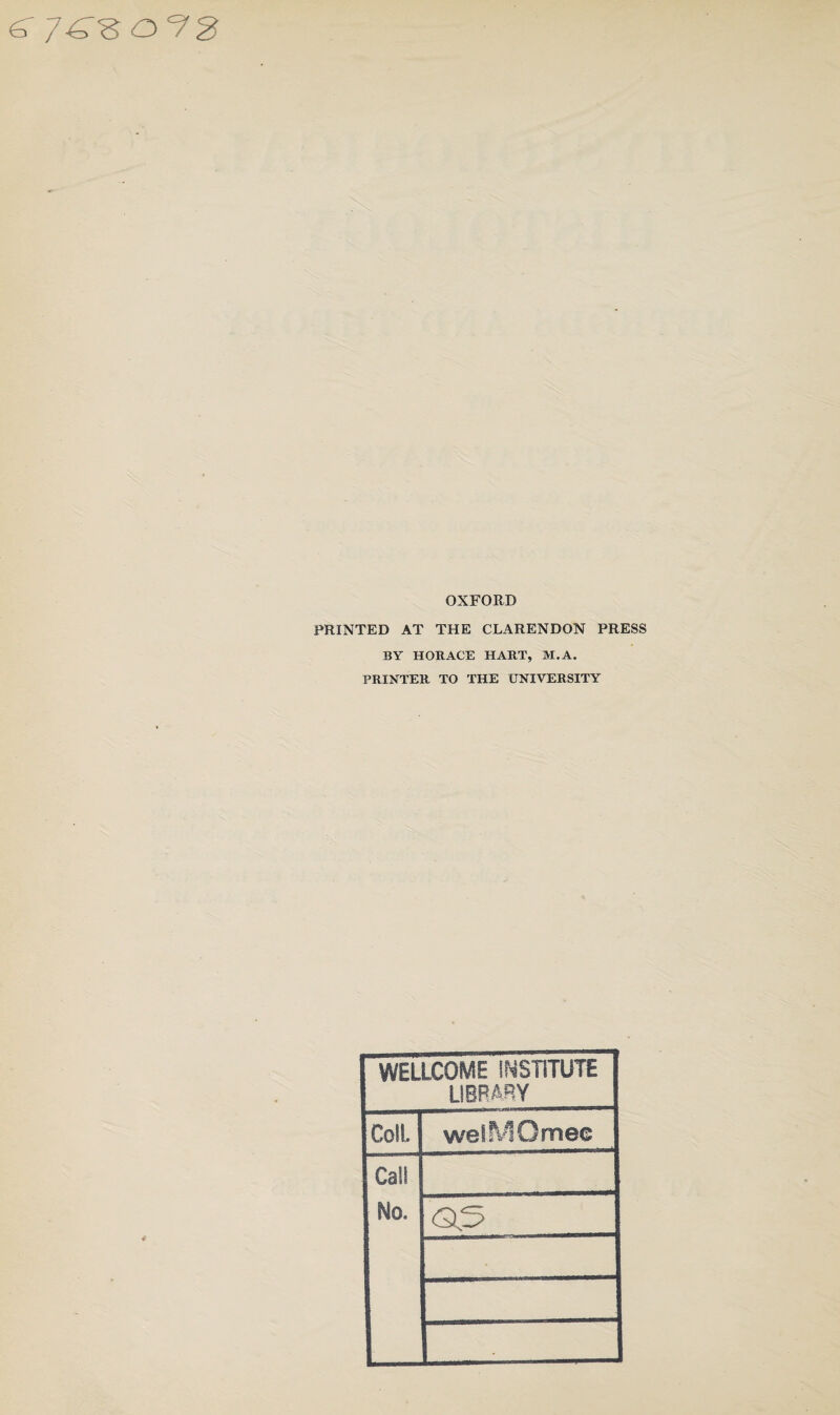 ^7^8072 OXFORD PRINTED AT THE CLARENDON PRESS BY HORACE HART, M. A. PRINTER TO THE UNIVERSITY WELLCOME INSTITUTE LIBRARY Colt welMOmec Call Mo. as