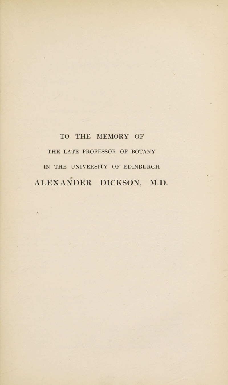 TO THE MEMORY OF THE LATE PROFESSOR OF BOTANY IN THE UNIVERSITY OF EDINBURGH ALEXANDER DICKSON, M.D.