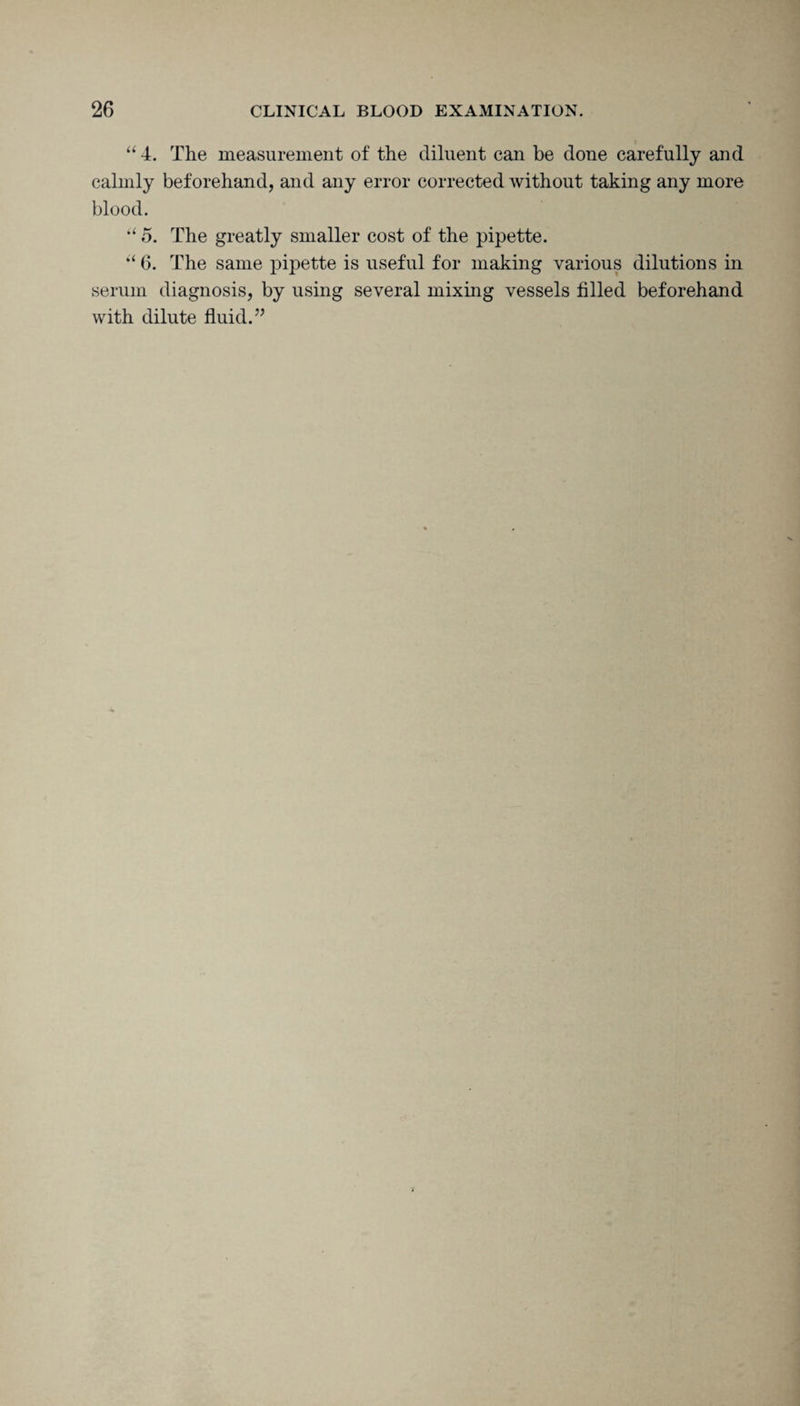 “ 4. The measurement of the diluent can be done carefully and calmly beforehand, and any error corrected without taking any more blood. “ 5. The greatly smaller cost of the pipette. “ 6. The same pipette is useful for making various dilutions in serum diagnosis, by using several mixing vessels filled beforehand with dilute fluid. ”