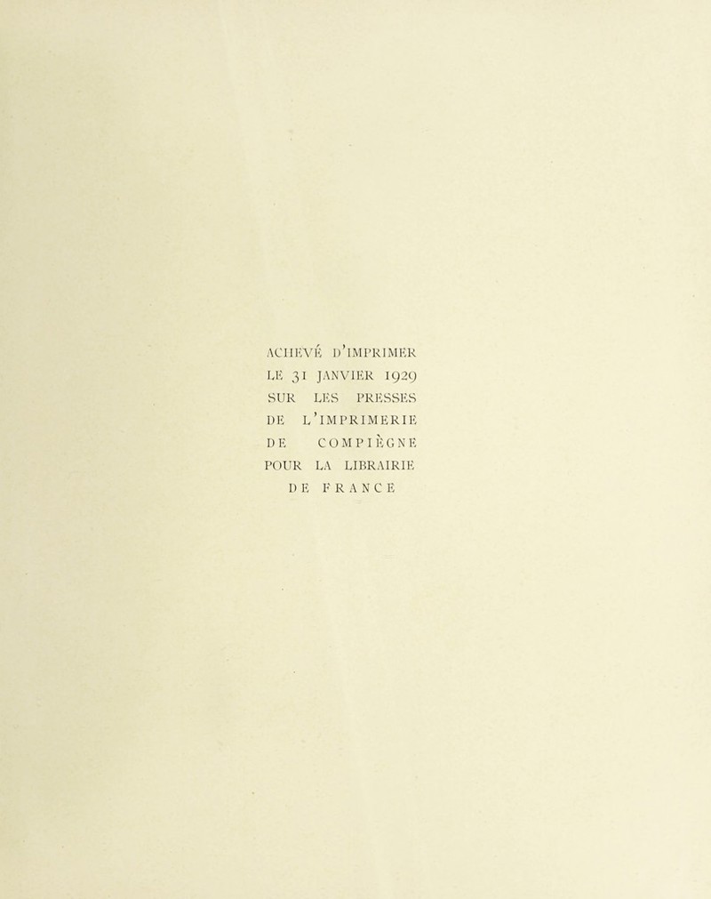 ACHEVÉ D’IMPRIMER LE 31 JANVIER 1929 SUR LES PRESSES DE L’IMPRIMERIE DE C O M P IÉ G N E POUR LA LIBRAIRIE DE FRANCE