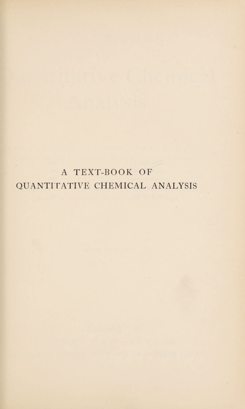 A TEXT-BOOK OF QUANTITATIVE CHEMICAL ANALYSIS