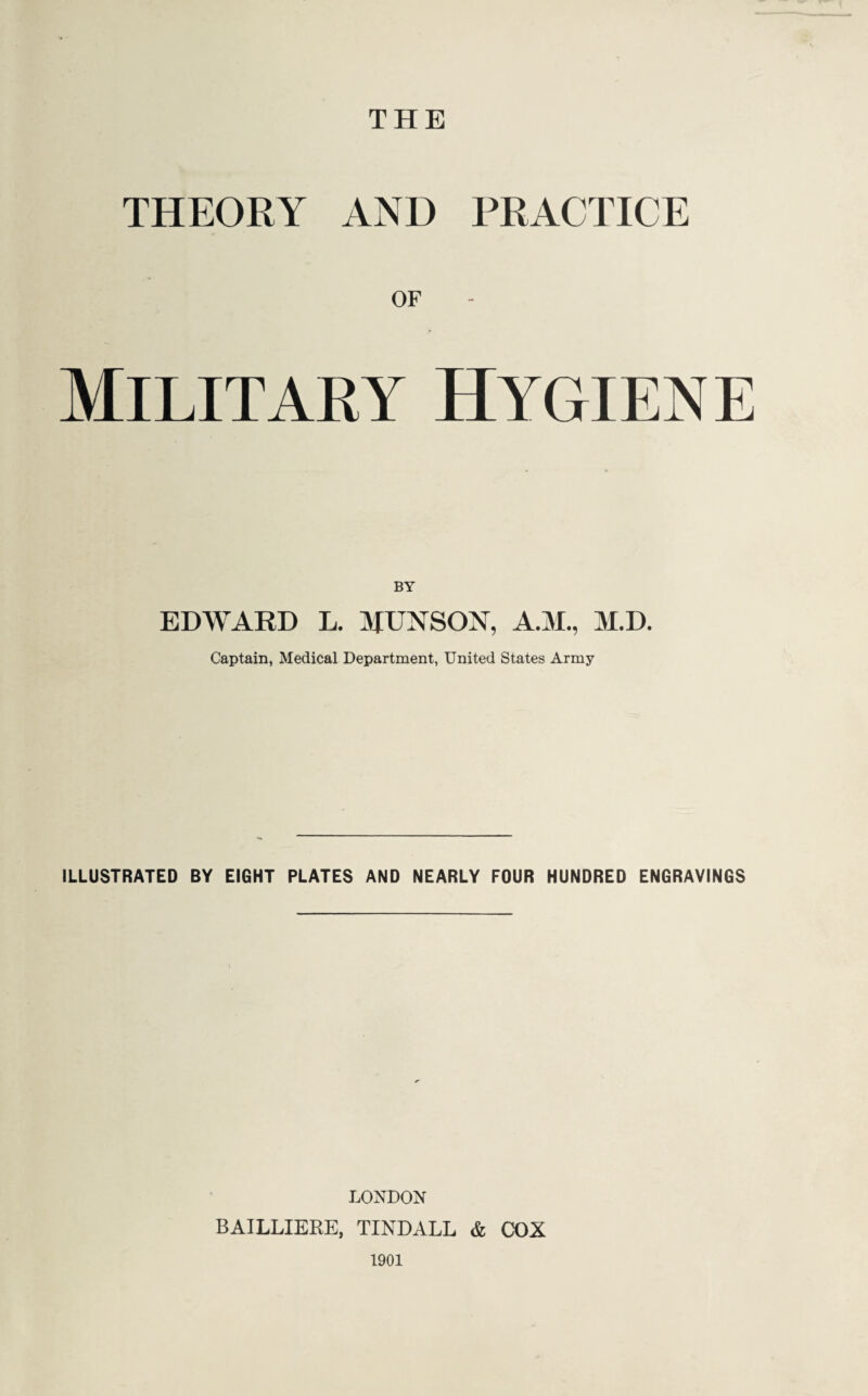 THE THEORY AND PRACTICE OF Military Hygiene by EDWARD L. MUXSOX, A.M., M.D. Captain, Medical Department, United States Army ILLUSTRATED BY EIGHT PLATES AND NEARLY FOUR HUNDRED ENGRAVINGS LONDON BAILLIERE, TINDALL & COX 1901