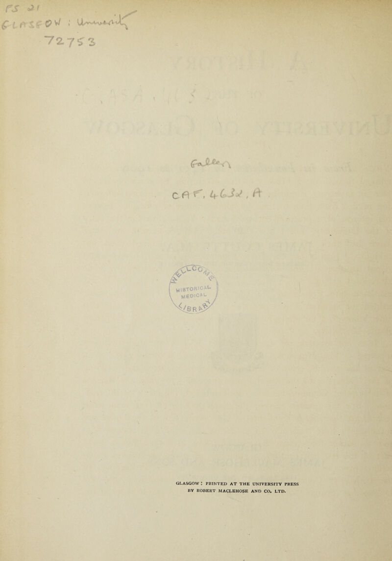 \_y ~7 2. y / C f1 F . /&• v's w)STORICaU >, MEDICAL J ^/JS R GLASGOW : printed at the university press BY ROBERT MACLEHOSE AND CO. LTD.