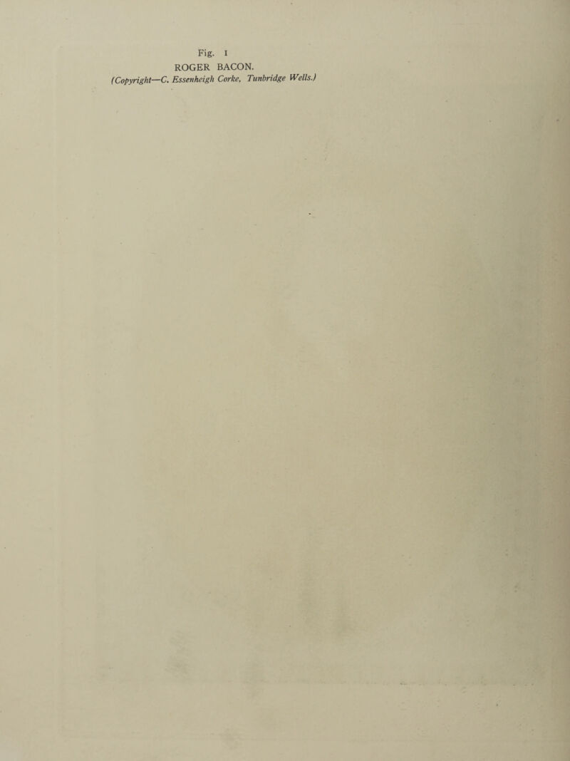 Fig. I ROGER BACON. (Copyright—C. Essen heigh Corke, Tunbridge Wells.)