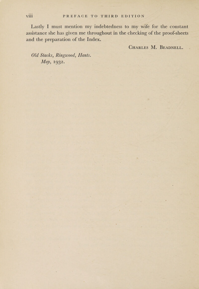 • • • Lastly I must mention my indebtedness to my wife for the constant assistance she has given me throughout in the checking of the proof-sheets and the preparation of the Index. Charles M. Beadnell. Old Stacks, Ringwood, Hants. May, 1932. I