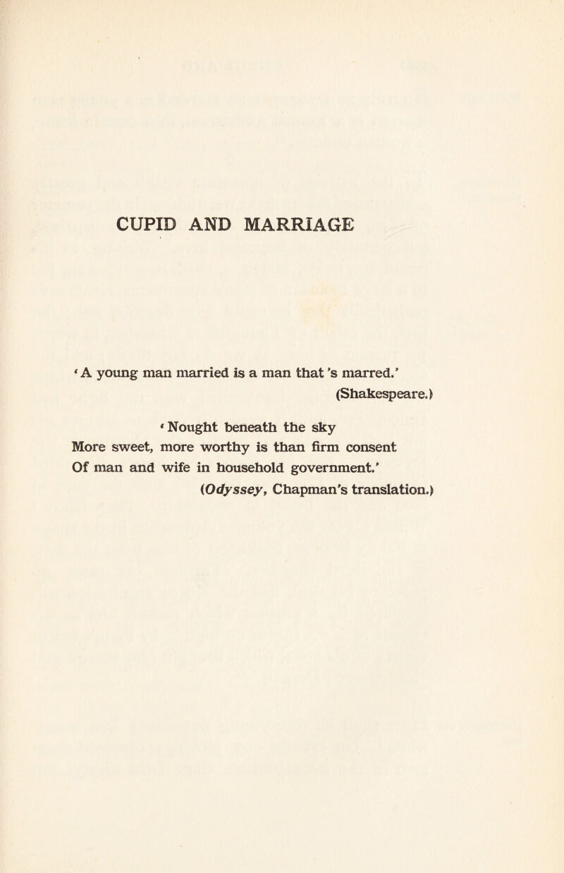 CUPID AND MARRIAGE ' A young man married is a man that’s marred/ (Shakespeare.) * Nought beneath the sky More sweet, more worthy is than firm consent Of man and wife in household government/ (Odyssey, Chapman's translation.)