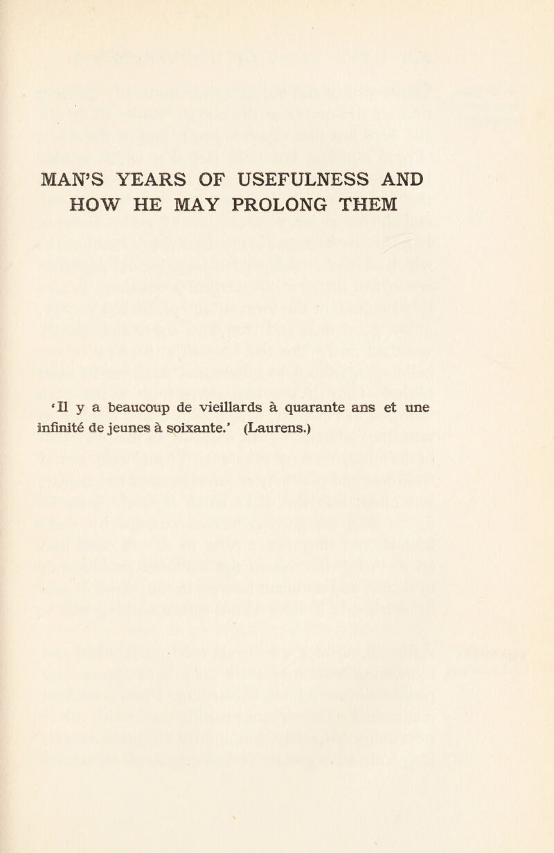 MAN’S YEARS OF USEFULNESS AND HOW HE MAY PROLONG THEM 4II y a beaueoup de vieillards a quarante ans et une infinite de jeunes a soixante/ (Laurens.)