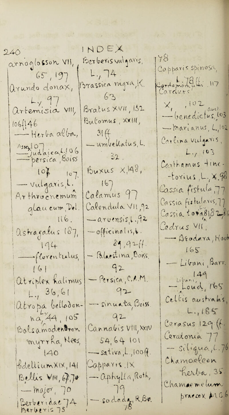 2-40 rvrrxo^lotSoVv VH( v m N D EX WV97 1 Lv)4: Xy^4o cfonaX, hraSSxtA mf *, K. 6?> ftrnUs %vh, lAl . <-y. 17 (AT-1£xm(31^ Vl!( / Ub41 ■ H tx (fA &k i ^jXK1 A«X°7i ■ Li0/ --J u A cu c cs y , ° —— pQ. rs t , foo l £5 f l<* l07' ViaUa-YisC . 6 A. At fkvacT'i?n^uvr; aUutwm >1. 11 (d r -* | A r; u ir t> Ws( ! 11 : (At rt >.af.‘T>TU5 i i 3 (o; G l w */ IXtyo bdL fjUW J / on- L~ */, K a 4^ { f » /k ft&.lS(X.TTvoX«tW toyv. Trvur t r> a. 14-0 ilUlu urvxXW, 141 hdUs. VitiX)^' — WjuX 1° 15 ftu,tovntci ( XX!/{, 31 (f . —~ \amX e.l(<*iu S( L. 3x . lfouxu.s x,4;.:, If) C<X^dTf\US 91 C<X c n fU<i xvh^i —. a.T(jfnSiS(L ./f4 — officinal i5,V. i i fiU.fdina(CoXv 94 — Persic*. C.tw. A4- — £»rvu*.ta. OotSi { X 2— CO-hiTflUs V’XXJ^ 04/oA lo\ —-Sa.EiVA,L.(|ooX C&jipAY K , |X A ,R°^9 19 .Jo A-p.A<l, R.&p. 7< ,>7a« C-4 rr-v vr.o >V u L0-Y4a *r < ; y i o y f f ;. —• GenedtcU j, t°3 'f>Wl AH US ( LI Cl 0 L AY 91 y\ Ci VlU S i w Lv i<4 d.i VKAm wS X he - “toTtUS Cassia. ftsCiC ^7 Cassia fu luU-t<7] j Ca ;s i a. 10 t a 813 4-9 6 Ced-rus X(( , Koot' lOb - Ul Wv\( f^AV'T. (44 Lt U'CX l / — Louci K?S~ ’A * f CelttS eu* $K^k$ uM<g<r C-UyaSuS (y C^toxovu^. 17 / / — Si{‘4x<\fL- Ck<?.. moplflh ho , 3 i ■ C-K<VWVA€ w f iX/Wv- hrMfieV. ^•/l6.f'