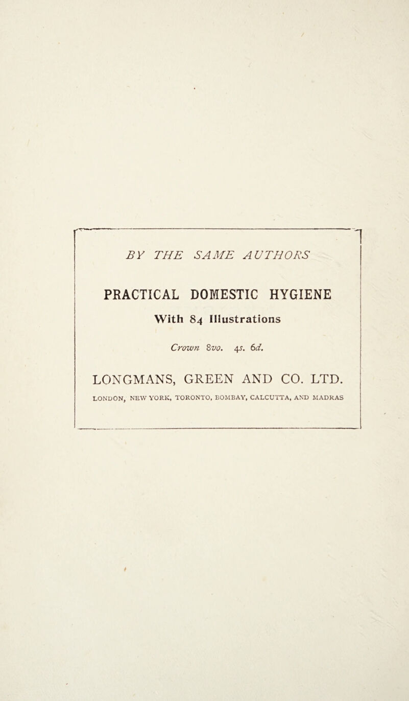 BY THE SAME AUTHORS PRACTICAL DOMESTIC HYGIENE With 84 Illustrations Crown 8m 4^. 6d. LONGMANS, GREEN AND CO. LTD. LONDON, NEW YORK, TORONTO, BOMBAY, CALCUTTA, AND MADRAS