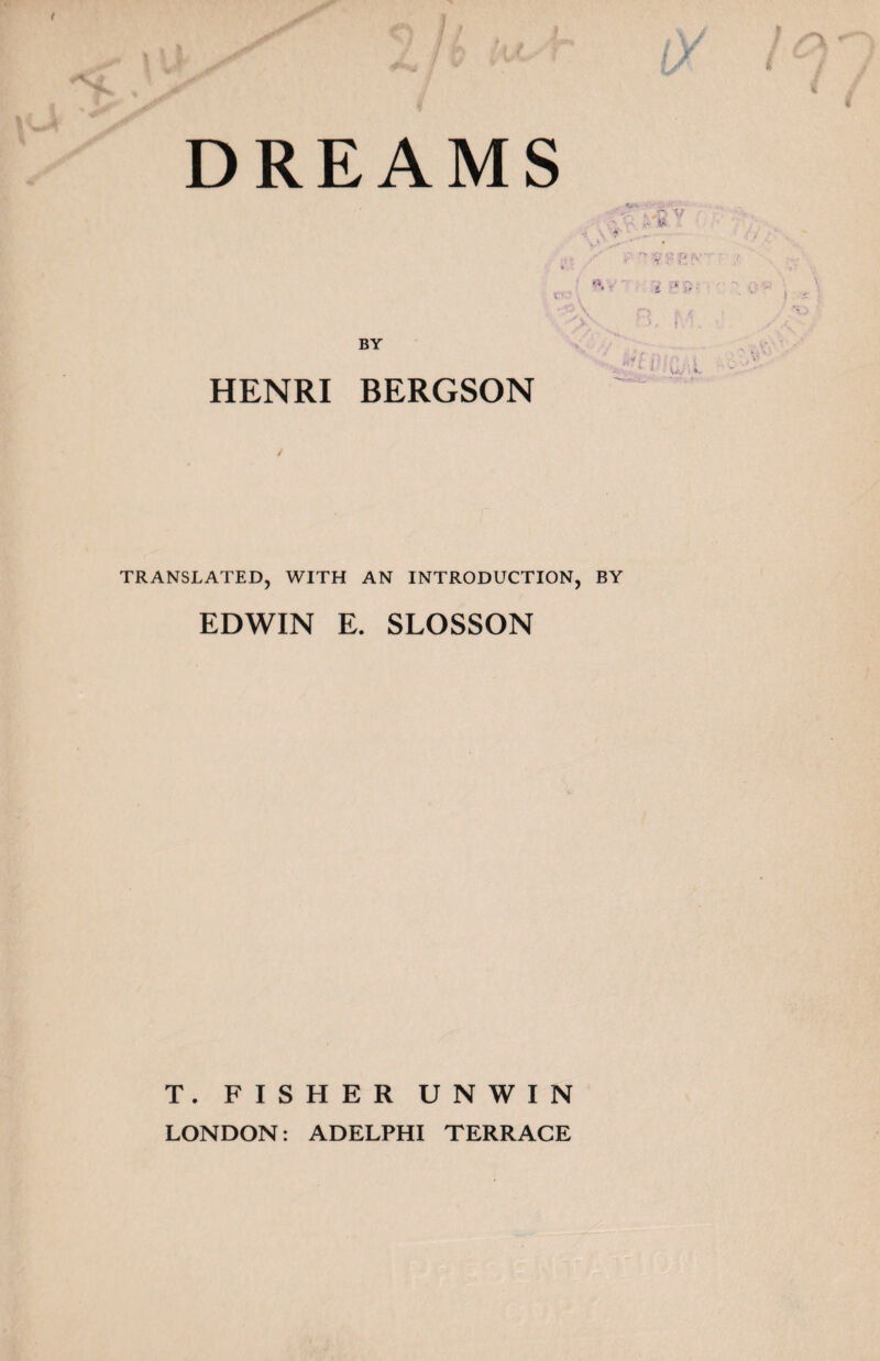 DREAMS V ., A ' ^ r> «. -  ;.; •y > ' BY iV ; HENRI BERGSON TRANSLATED, WITH AN INTRODUCTION, BY EDWIN E. SLOSSON T. FISHER UNWIN LONDON: ADELPHI TERRACE