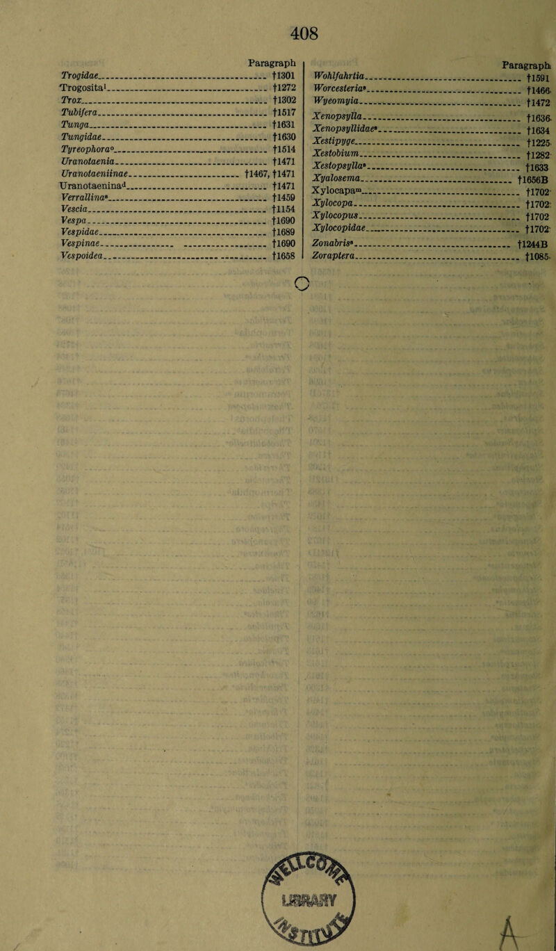 Trogidae. Trogosita1_ Trox.. Tubifera. Tunga_ Tungidae_ Tyreophora Uranotaenia_ Uranotaeniinae Uranotaeninad. Verrallina8. Vescia... Vespa.. Vespidae_ Vespinae_ Paragraph . fl301 _ +1272 ...... +1302 . +1517 . +1631 . tl630 . +1514 . +1471 +1467, +1471 . +1471 .U459 . +1154 . +1690 . +1689 .1-1690 O Wohlfahrtia... Worcester Wyeomyia_ Xenopsylla... Xenopsyllidae» Xestipyge. Xestobium_ XestopsyllaB... Xyalosema_ Xylocapa™_ Xylocopa.. Xylocopus_ Xylocopidae.... Zonabris»_ Paragraph .+1591 .tl466' _ +1472 - 11636- - +1634 - fl225 _ tl282 .... +1633 — fl656B -+1702' _ fl702; - +1702 - fl702 .. U244B