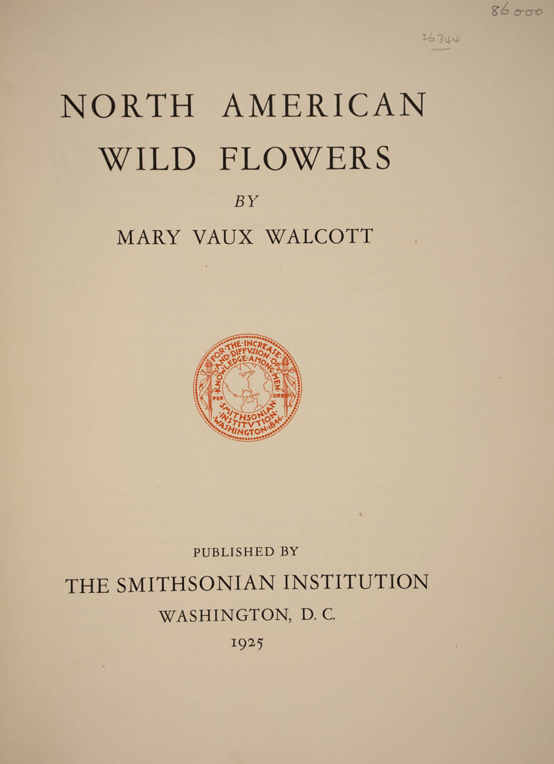 So crtrO 7C|A£ NORTH AMERICAN WILD FLOWERS BY MARY VAUX WALCOTT PUBLISHED BY THE SMITHSONIAN INSTITUTION WASHINGTON, D. C. 1925