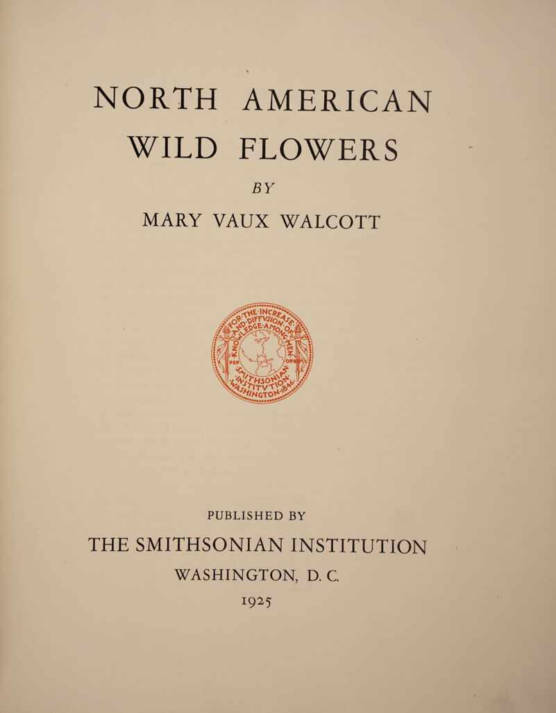 NORTH AMERICAN ■ WILD FLOWERS BY MARY VAUX WALCOTT PUBLISHED BY THE SMITHSONIAN INSTITUTION WASHINGTON, D. C.