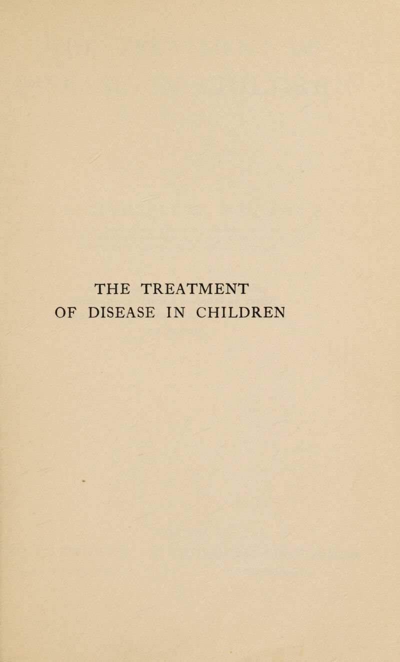 THE TREATMENT OF DISEASE IN CHILDREN