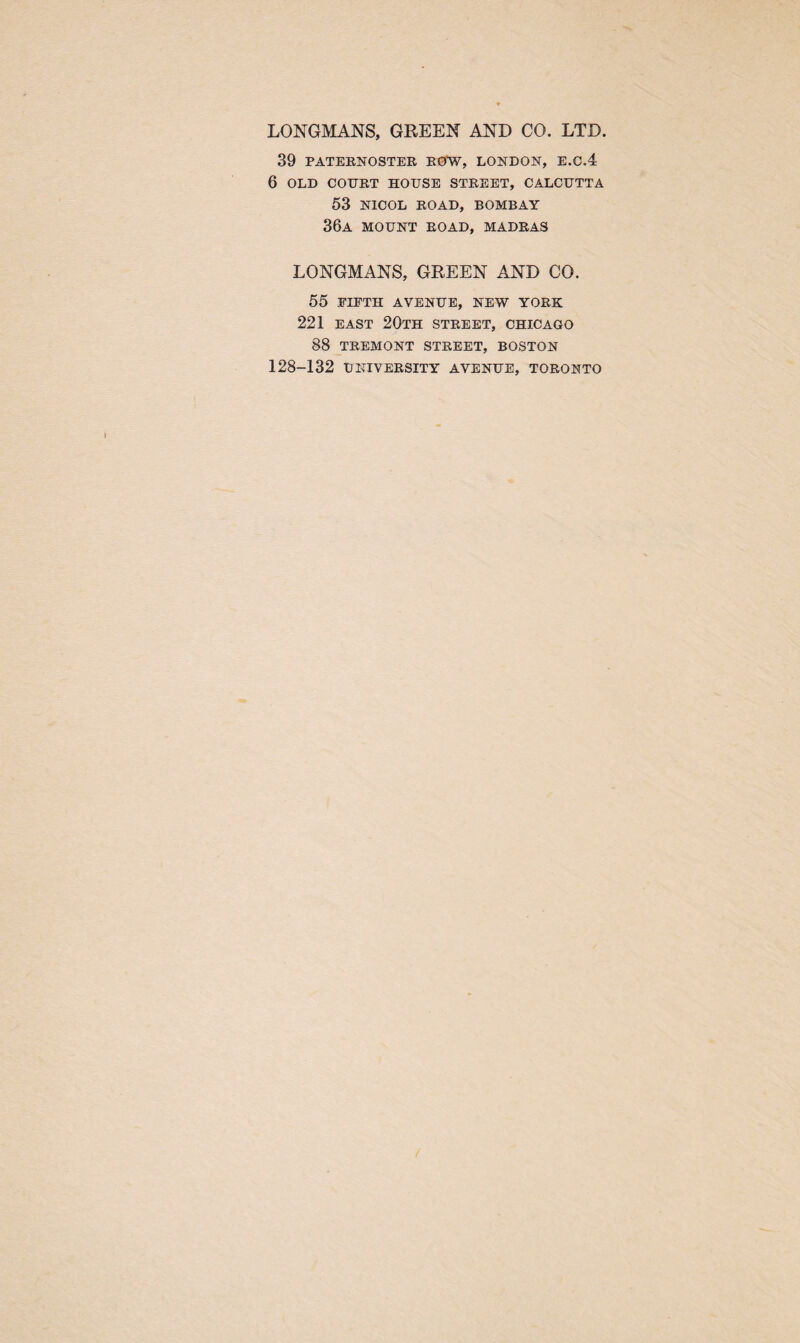 LONGMANS, GREEN AND CO. LTD. 39 PATERNOSTER ROW, LONDON, E.C.4 6 OLD COURT HOUSE STREET, CALCUTTA 53 NICOL ROAD, BOMBAY 36a mount road, madras LONGMANS, GREEN AND CO. 55 FIFTH AVENUE, NEW YORK 221 EAST 20TH STREET, CHICAGO 88 tremont street, boston 128-132 University avenue, Toronto