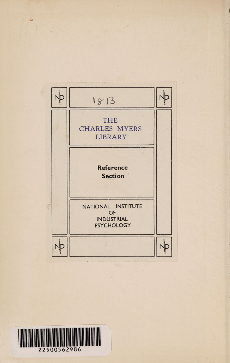 N p 4^13 L Sp 1 THE CHARLES MYERS LIBRARY Reference Section NATIONAL INSTITUTE OF INDUSTRIAL PSYCHOLOGY A P 1 Is p 1 !