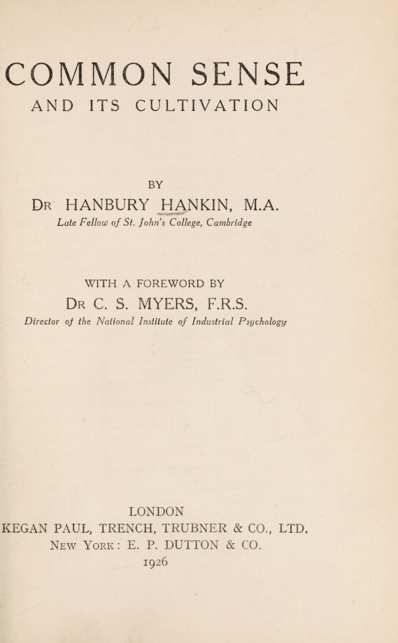 AND ITS CULTIVATION BY Dr HANBURY HANKIN, M.A. Late Fellow of St. Johns College, Cambridge WITH A FOREWORD BY Dr C. S. MYERS, F.R.S. Director oj the National Institute of Industrial Psychology LONDON KEGAN PAUL, TRENCH, TRUBNER & CO., LTD. New York: E. P. DUTTON & CO. 1926