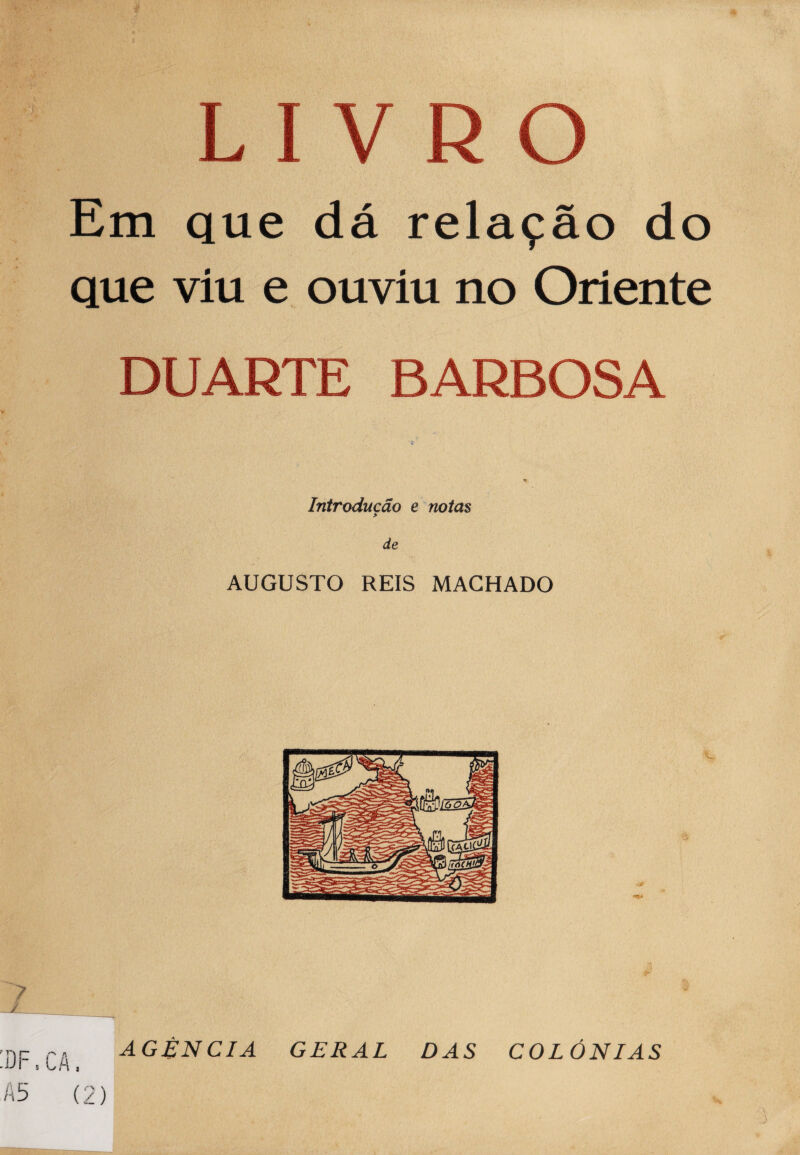 Em que dá rela^áo do que viu e ouviu no Oriente DUARTE BARBOSA 5 ' % Iniroducao e notas > de AUGUSTO REIS MACHADO :df . ca , AGENCIA GERAL DAS COLONIAS