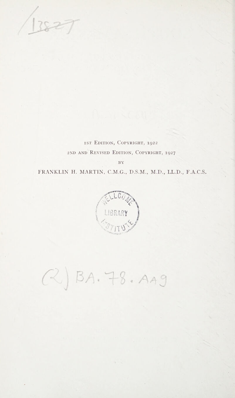 iST Edition, Copyright, 1922 2nd and Revised Edition, Copyright, 1927 BY FRANKLIN H. MARTIN, C.M.G., D.S.M., M.D., LL.D., F.A.C.S. \ n a P/l ( A ZA j A O 1^^ / J U * /