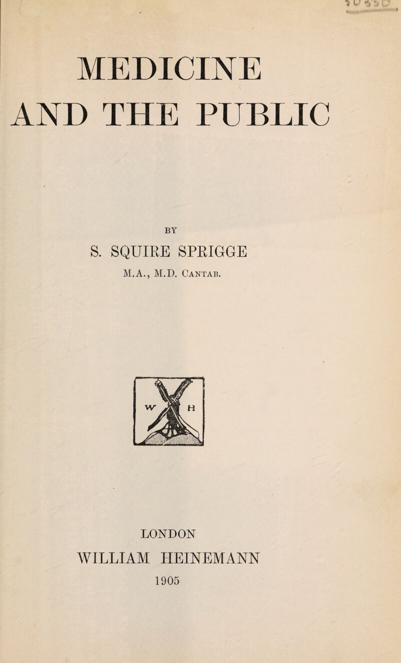 AND THE PUBLIC BY S. SQUIRE SPRIGGE M.A., M.D. Cantab. LONDON WILLIAM HEINEMANN 1905