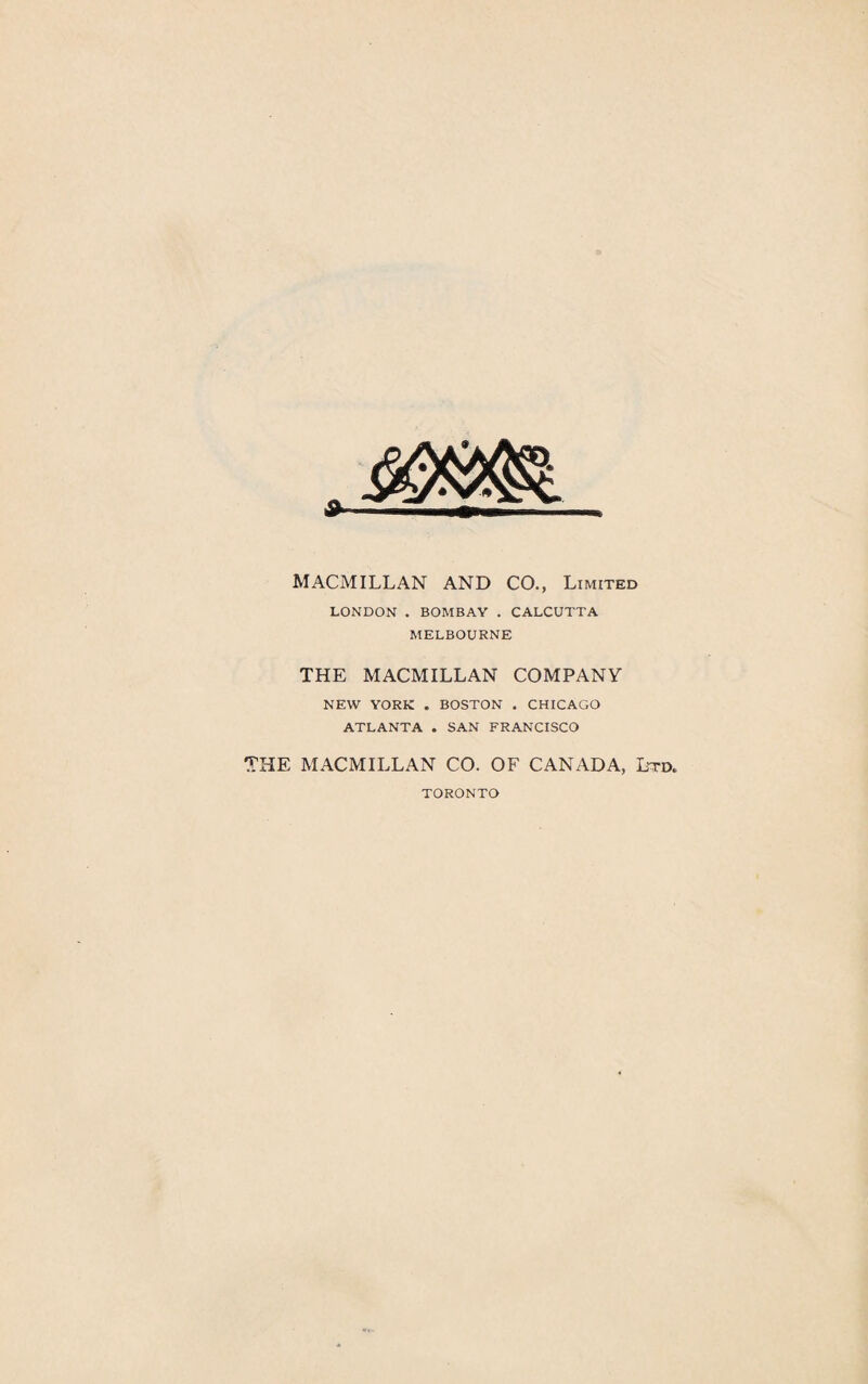 MACMILLAN AND CO., Limited LONDON . BOMBAY . CALCUTTA MELBOURNE THE MACMILLAN COMPANY NEW YORK . BOSTON . CHICAGO ATLANTA . SAN FRANCISCO THE MACMILLAN CO. OF CANADA, Ltd. TORONTO