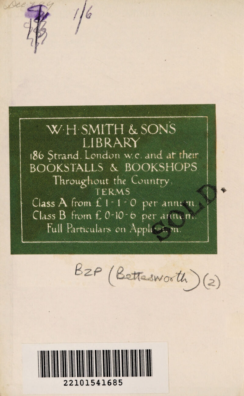 W H SMITH & SONS LIBRARY l8b Strand. London w.c and at their BOOKSTALLS A BOOKSHOPS Throughout the Co uritry\ TERMS Class A from £ I - 1'0 per anru ni. Class B from£0'10“6 per autu m. Full Particulars on AppIr^Um. *